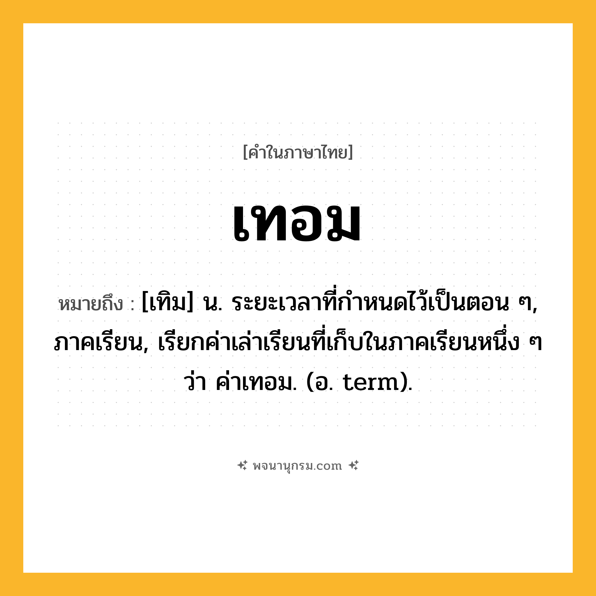 เทอม ความหมาย หมายถึงอะไร?, คำในภาษาไทย เทอม หมายถึง [เทิม] น. ระยะเวลาที่กําหนดไว้เป็นตอน ๆ, ภาคเรียน, เรียกค่าเล่าเรียนที่เก็บในภาคเรียนหนึ่ง ๆ ว่า ค่าเทอม. (อ. term).