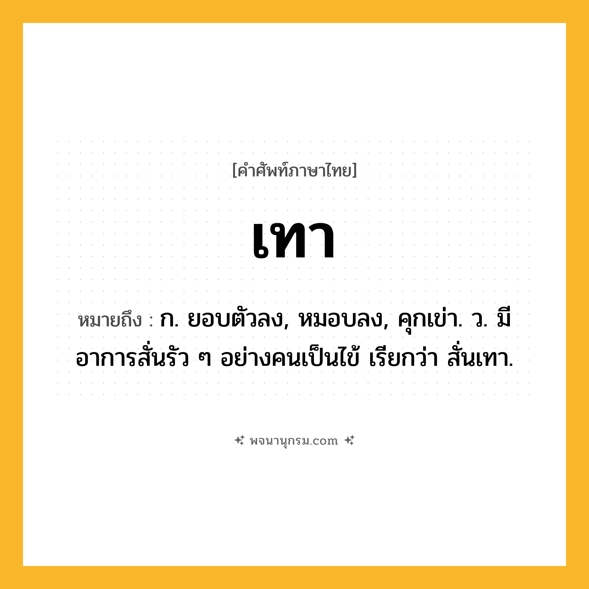 เทา ความหมาย หมายถึงอะไร?, คำในภาษาไทย เทา หมายถึง ก. ยอบตัวลง, หมอบลง, คุกเข่า. ว. มีอาการสั่นรัว ๆ อย่างคนเป็นไข้ เรียกว่า สั่นเทา.