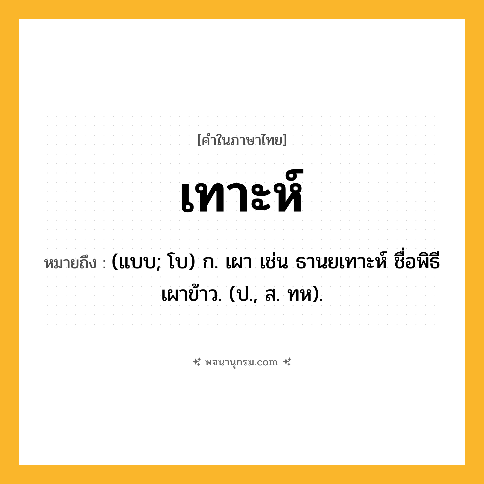 เทาะห์ ความหมาย หมายถึงอะไร?, คำในภาษาไทย เทาะห์ หมายถึง (แบบ; โบ) ก. เผา เช่น ธานยเทาะห์ ชื่อพิธีเผาข้าว. (ป., ส. ทห).