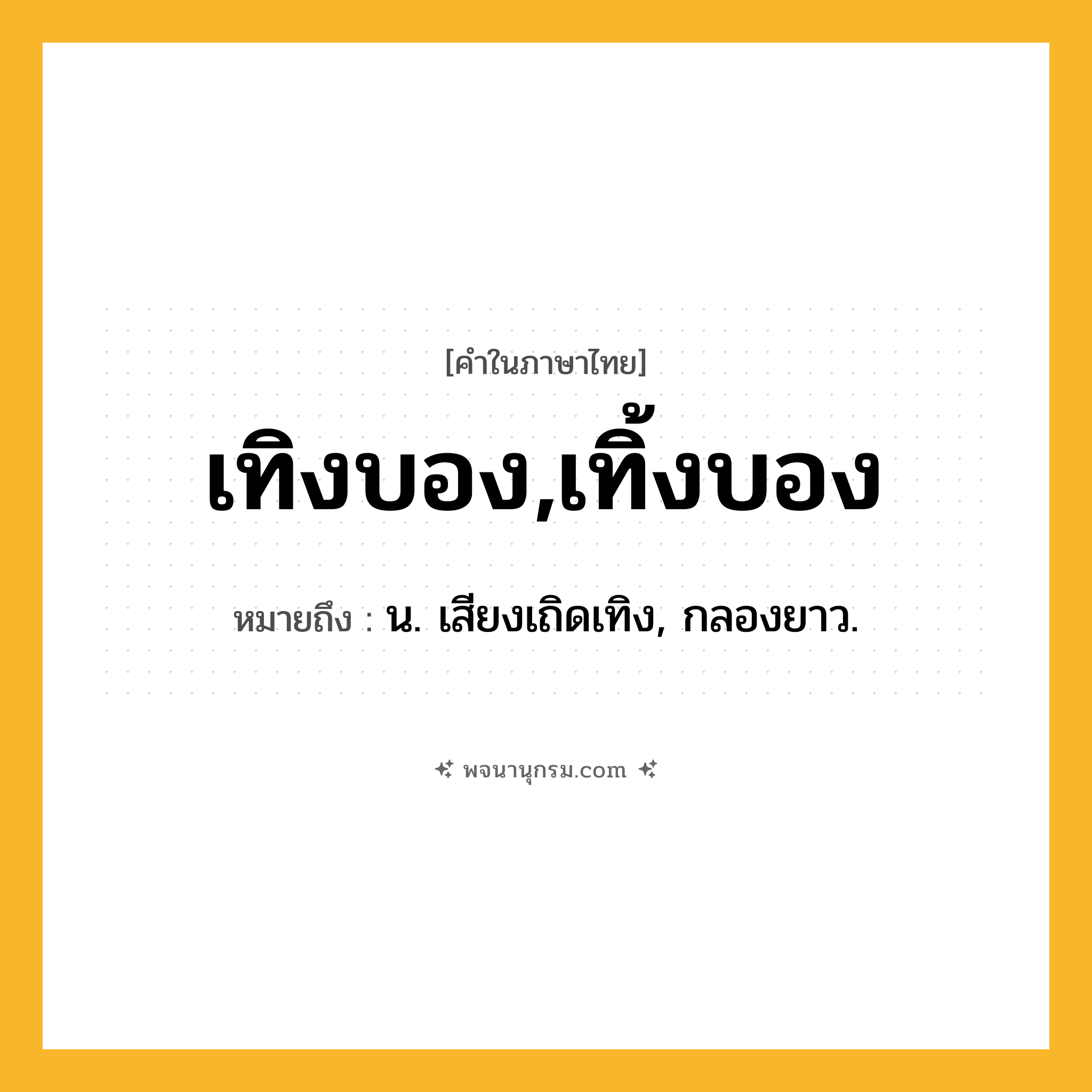 เทิงบอง,เทิ้งบอง ความหมาย หมายถึงอะไร?, คำในภาษาไทย เทิงบอง,เทิ้งบอง หมายถึง น. เสียงเถิดเทิง, กลองยาว.