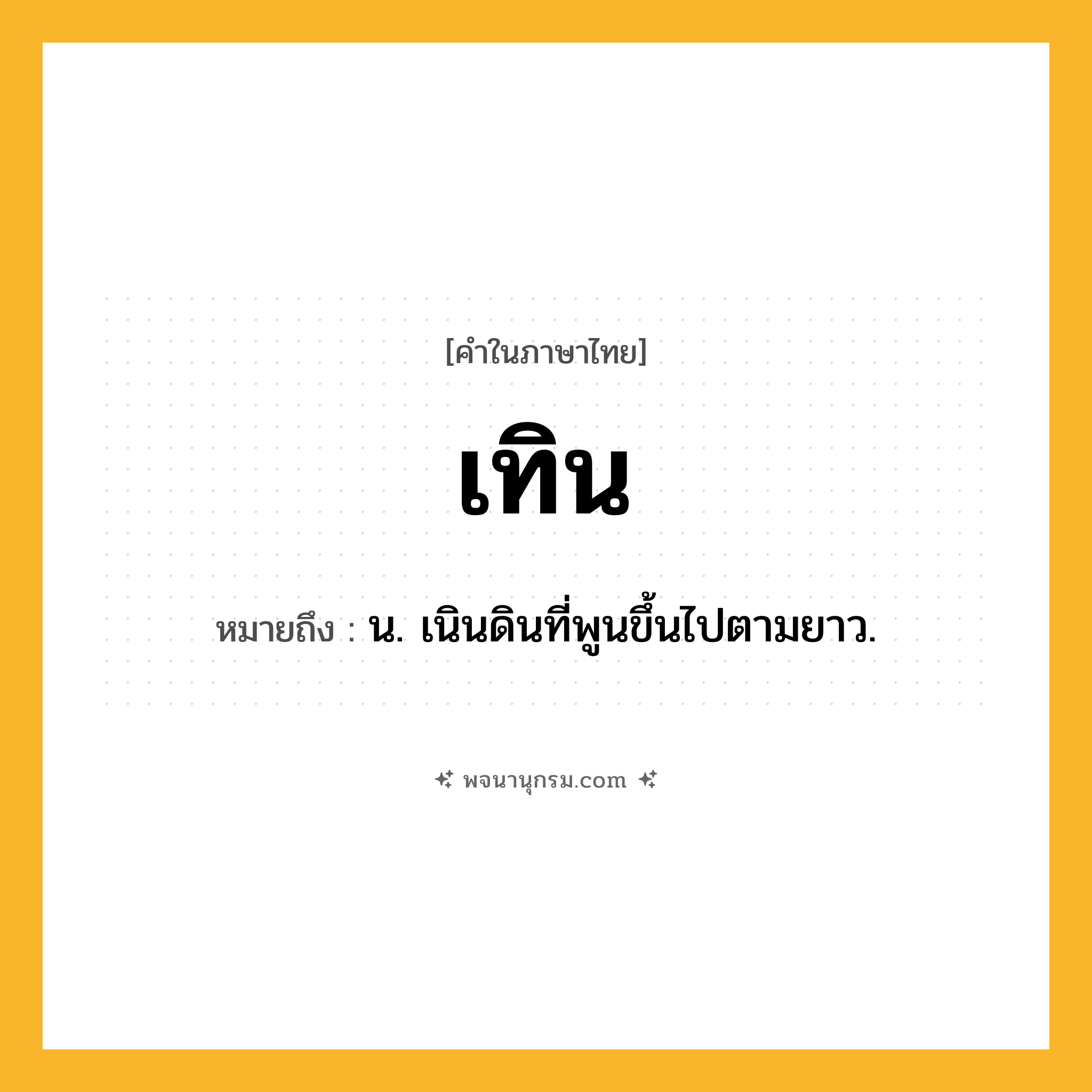 เทิน ความหมาย หมายถึงอะไร?, คำในภาษาไทย เทิน หมายถึง น. เนินดินที่พูนขึ้นไปตามยาว.
