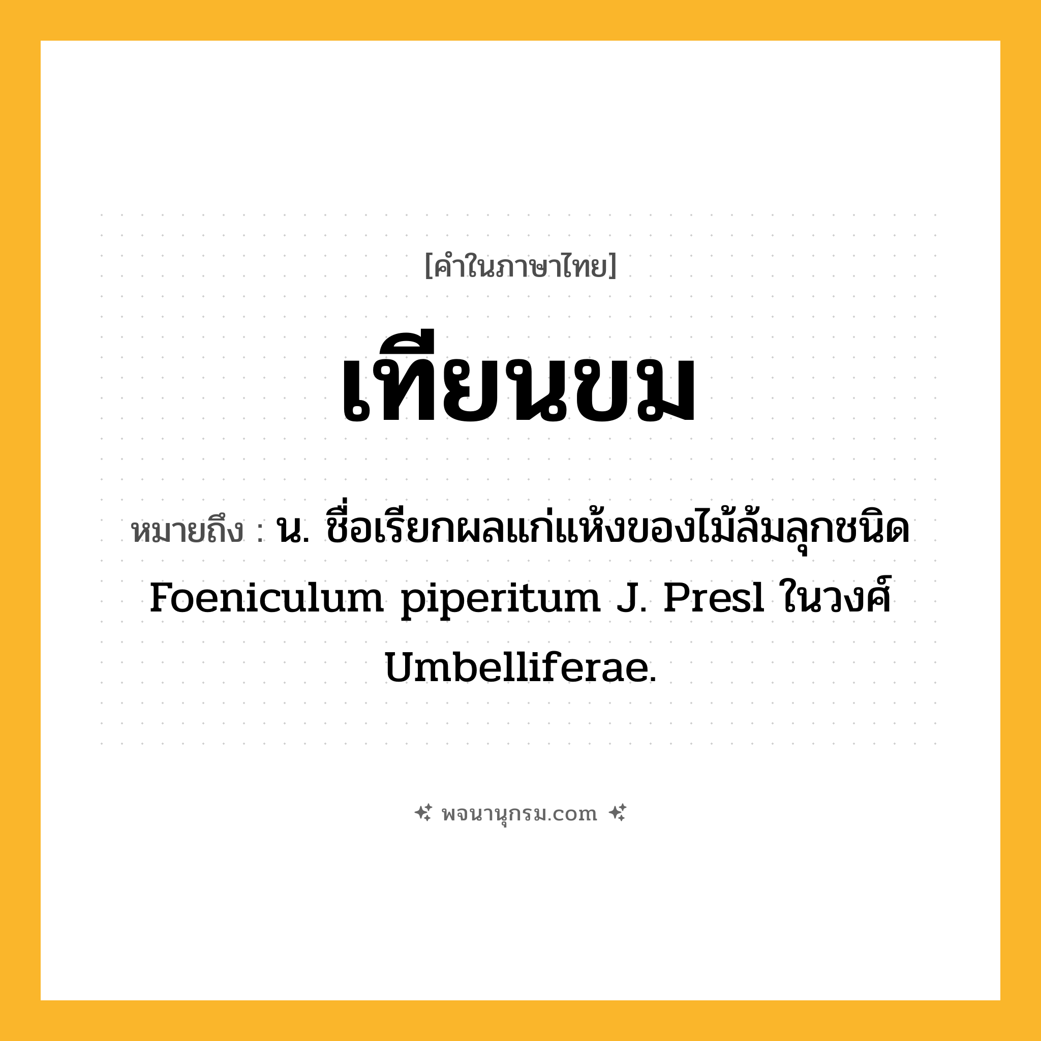 เทียนขม ความหมาย หมายถึงอะไร?, คำในภาษาไทย เทียนขม หมายถึง น. ชื่อเรียกผลแก่แห้งของไม้ล้มลุกชนิด Foeniculum piperitum J. Presl ในวงศ์ Umbelliferae.