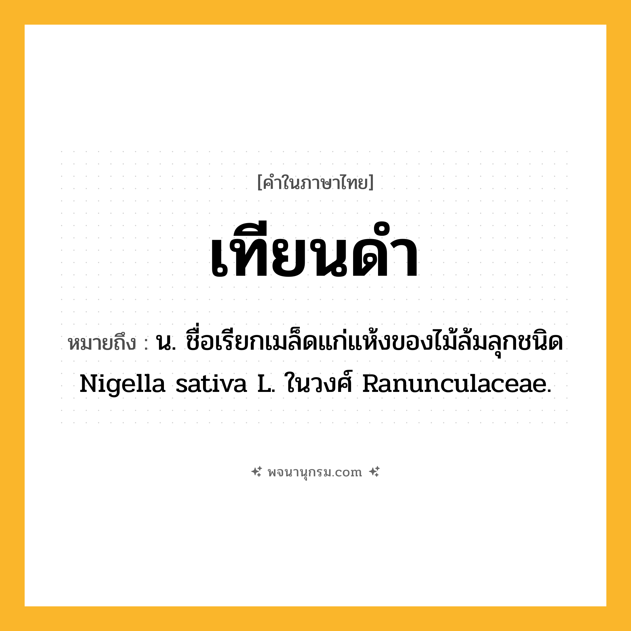 เทียนดำ ความหมาย หมายถึงอะไร?, คำในภาษาไทย เทียนดำ หมายถึง น. ชื่อเรียกเมล็ดแก่แห้งของไม้ล้มลุกชนิด Nigella sativa L. ในวงศ์ Ranunculaceae.