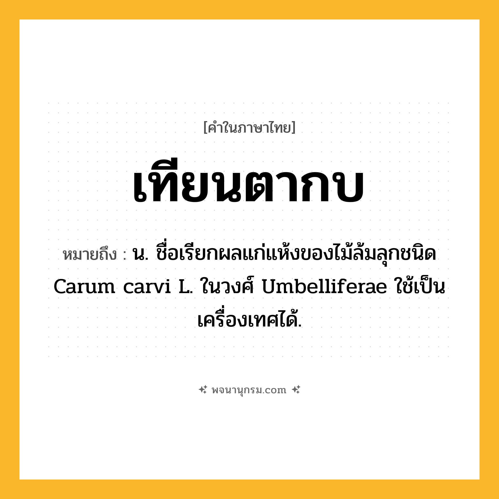 เทียนตากบ ความหมาย หมายถึงอะไร?, คำในภาษาไทย เทียนตากบ หมายถึง น. ชื่อเรียกผลแก่แห้งของไม้ล้มลุกชนิด Carum carvi L. ในวงศ์ Umbelliferae ใช้เป็นเครื่องเทศได้.