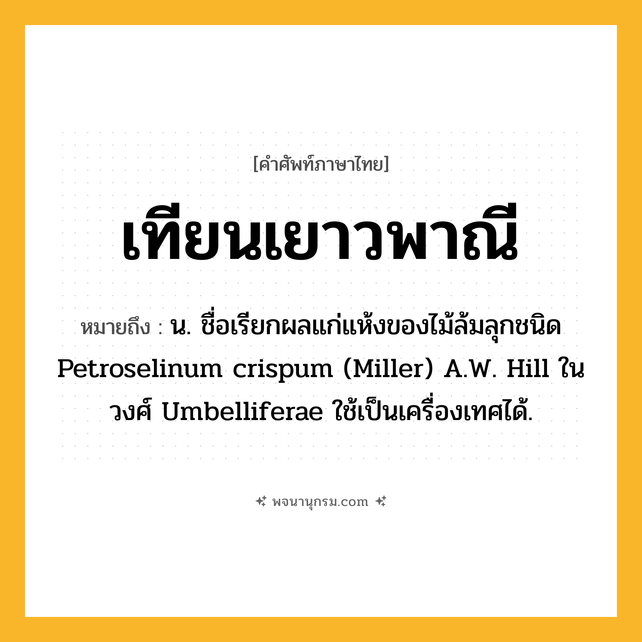 เทียนเยาวพาณี ความหมาย หมายถึงอะไร?, คำในภาษาไทย เทียนเยาวพาณี หมายถึง น. ชื่อเรียกผลแก่แห้งของไม้ล้มลุกชนิด Petroselinum crispum (Miller) A.W. Hill ในวงศ์ Umbelliferae ใช้เป็นเครื่องเทศได้.