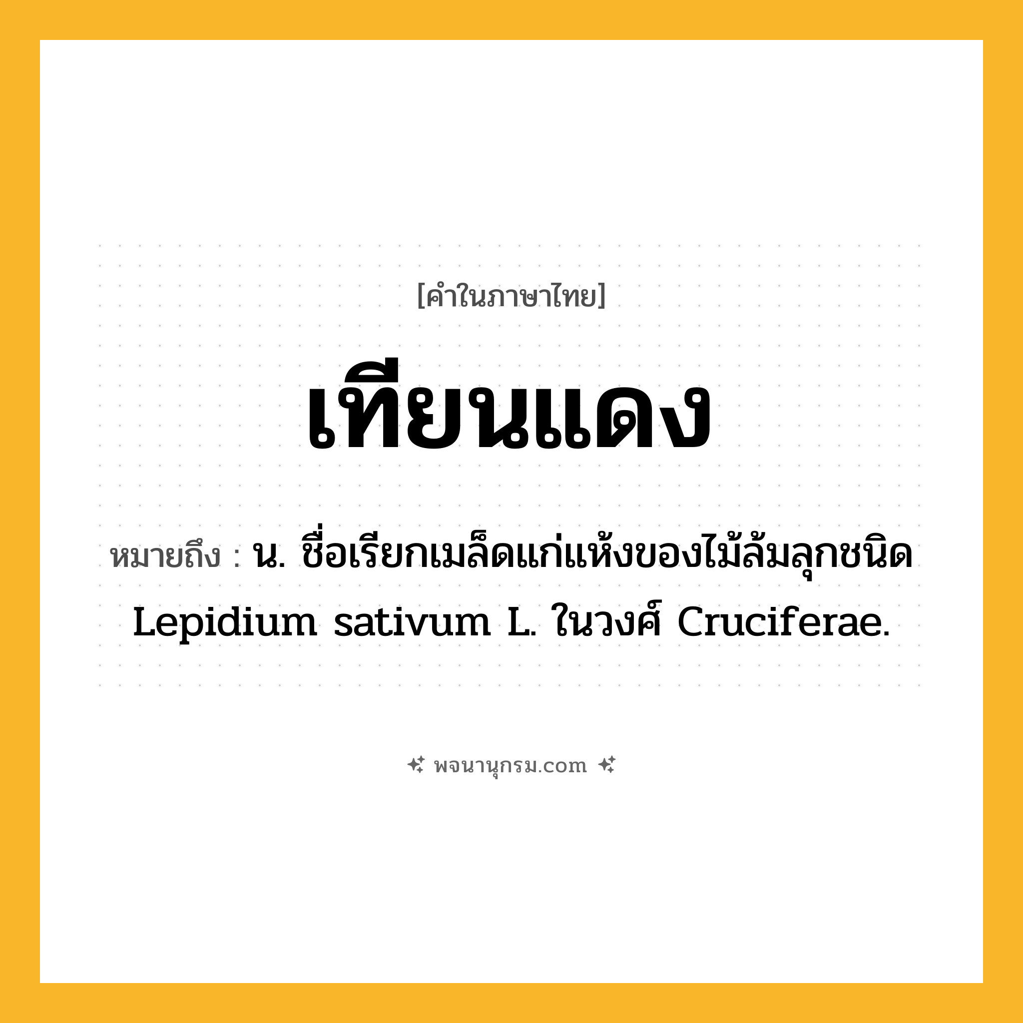 เทียนแดง ความหมาย หมายถึงอะไร?, คำในภาษาไทย เทียนแดง หมายถึง น. ชื่อเรียกเมล็ดแก่แห้งของไม้ล้มลุกชนิด Lepidium sativum L. ในวงศ์ Cruciferae.