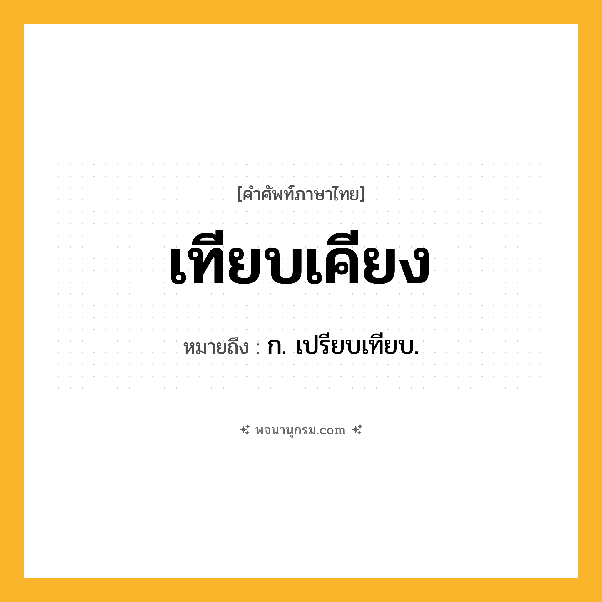 เทียบเคียง ความหมาย หมายถึงอะไร?, คำในภาษาไทย เทียบเคียง หมายถึง ก. เปรียบเทียบ.