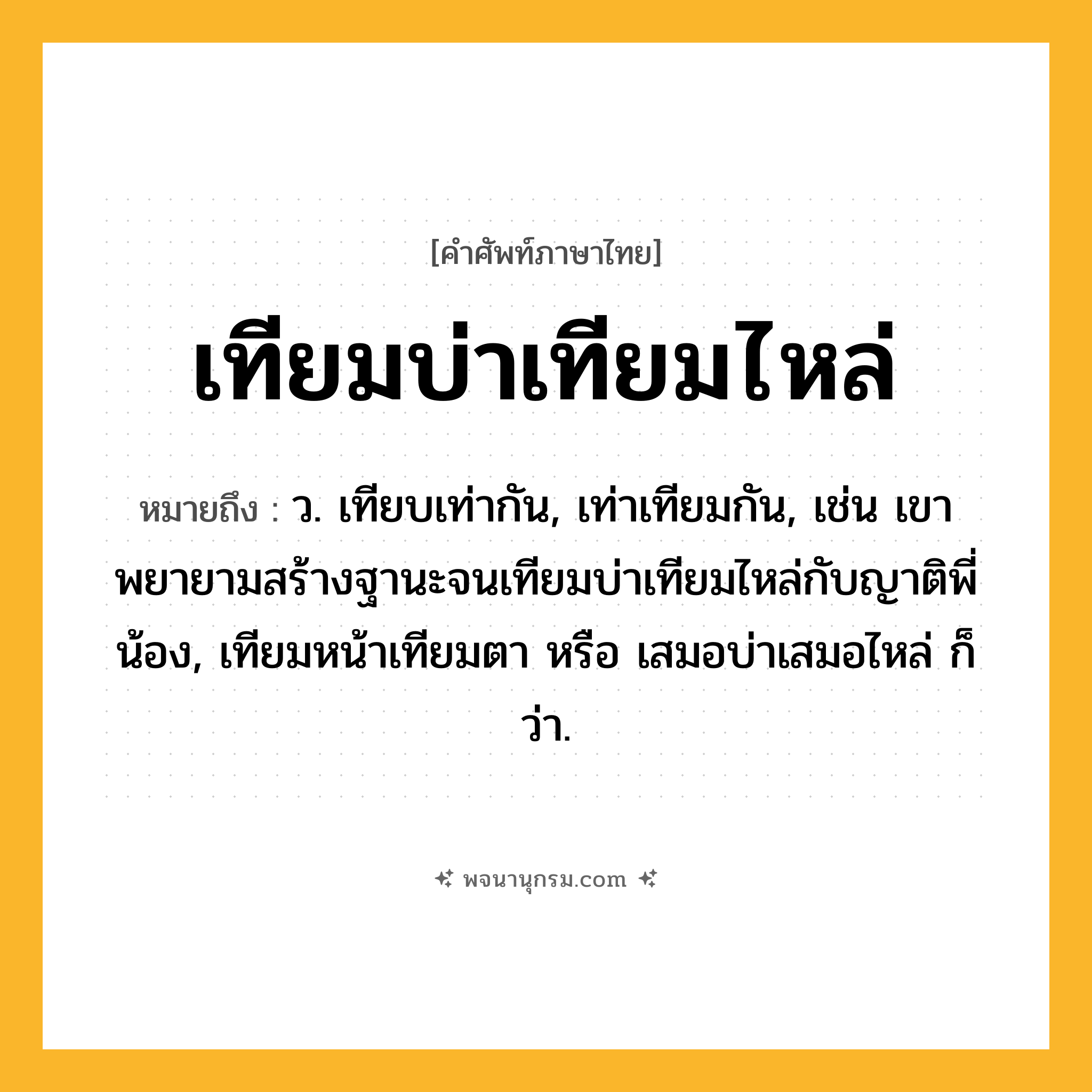 เทียมบ่าเทียมไหล่ ความหมาย หมายถึงอะไร?, คำในภาษาไทย เทียมบ่าเทียมไหล่ หมายถึง ว. เทียบเท่ากัน, เท่าเทียมกัน, เช่น เขาพยายามสร้างฐานะจนเทียมบ่าเทียมไหล่กับญาติพี่น้อง, เทียมหน้าเทียมตา หรือ เสมอบ่าเสมอไหล่ ก็ว่า.