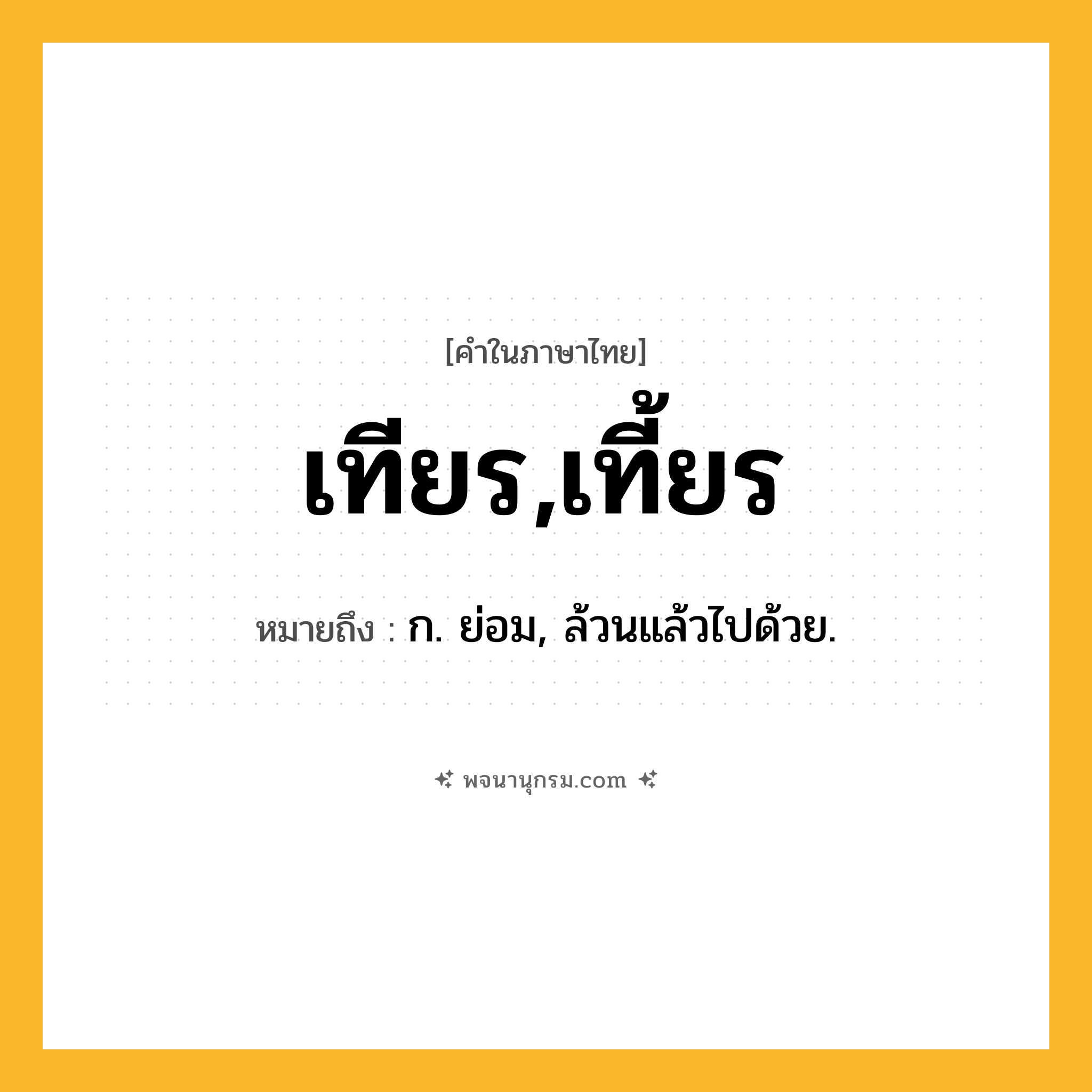 เทียร,เที้ยร ความหมาย หมายถึงอะไร?, คำในภาษาไทย เทียร,เที้ยร หมายถึง ก. ย่อม, ล้วนแล้วไปด้วย.