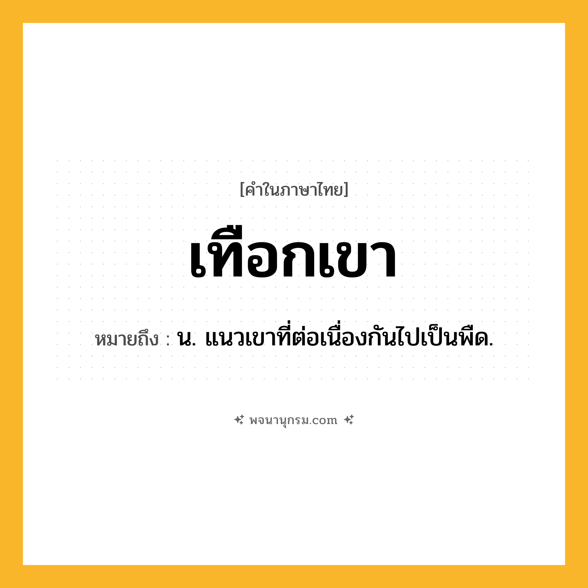 เทือกเขา ความหมาย หมายถึงอะไร?, คำในภาษาไทย เทือกเขา หมายถึง น. แนวเขาที่ต่อเนื่องกันไปเป็นพืด.