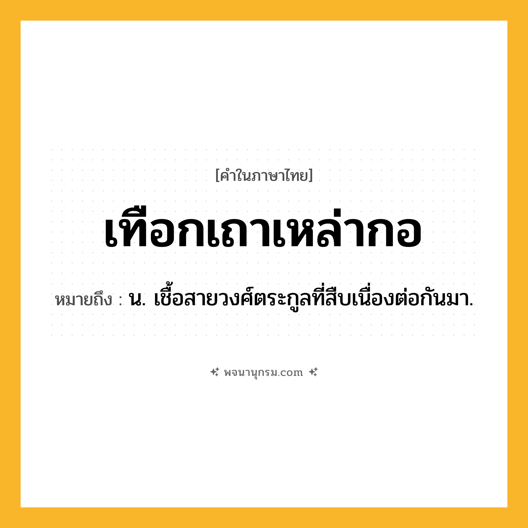 เทือกเถาเหล่ากอ ความหมาย หมายถึงอะไร?, คำในภาษาไทย เทือกเถาเหล่ากอ หมายถึง น. เชื้อสายวงศ์ตระกูลที่สืบเนื่องต่อกันมา.