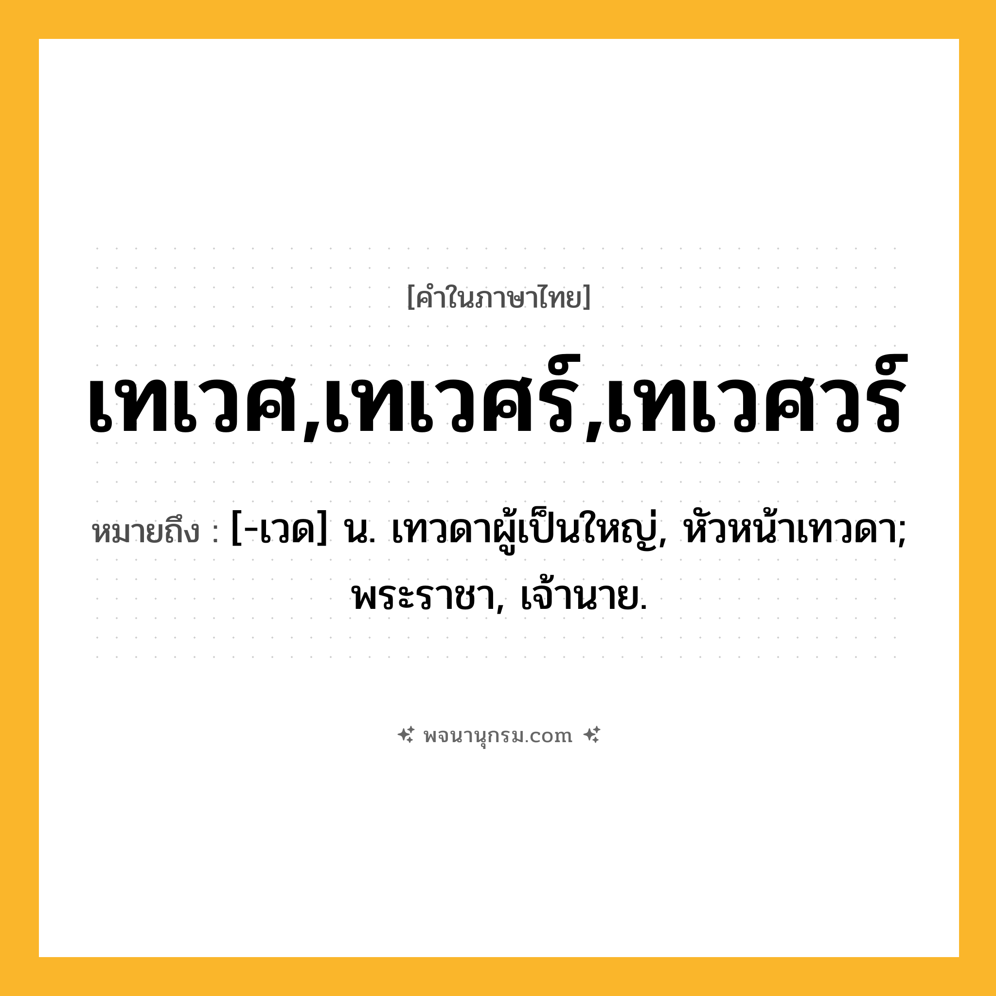 เทเวศ,เทเวศร์,เทเวศวร์ ความหมาย หมายถึงอะไร?, คำในภาษาไทย เทเวศ,เทเวศร์,เทเวศวร์ หมายถึง [-เวด] น. เทวดาผู้เป็นใหญ่, หัวหน้าเทวดา; พระราชา, เจ้านาย.
