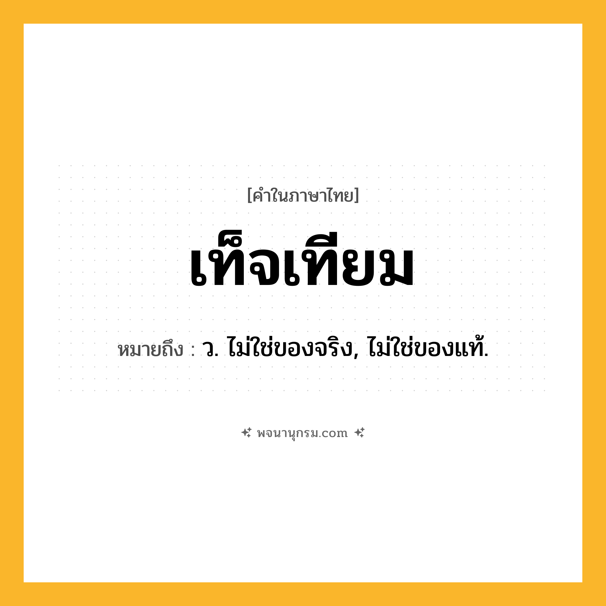 เท็จเทียม ความหมาย หมายถึงอะไร?, คำในภาษาไทย เท็จเทียม หมายถึง ว. ไม่ใช่ของจริง, ไม่ใช่ของแท้.