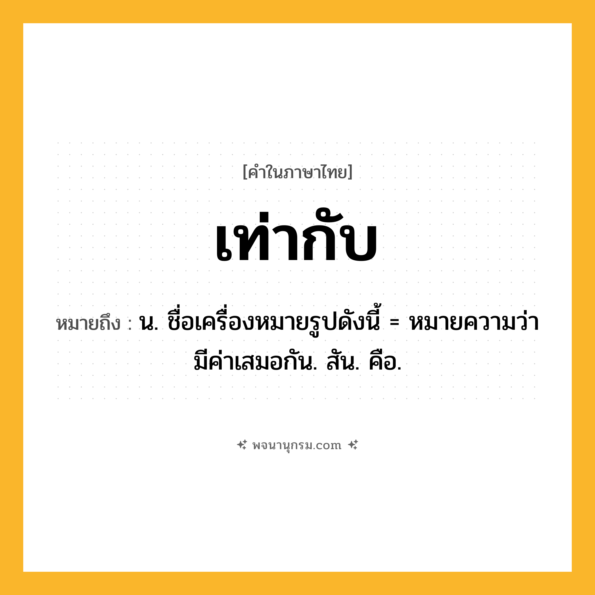 เท่ากับ ความหมาย หมายถึงอะไร?, คำในภาษาไทย เท่ากับ หมายถึง น. ชื่อเครื่องหมายรูปดังนี้ = หมายความว่า มีค่าเสมอกัน. สัน. คือ.