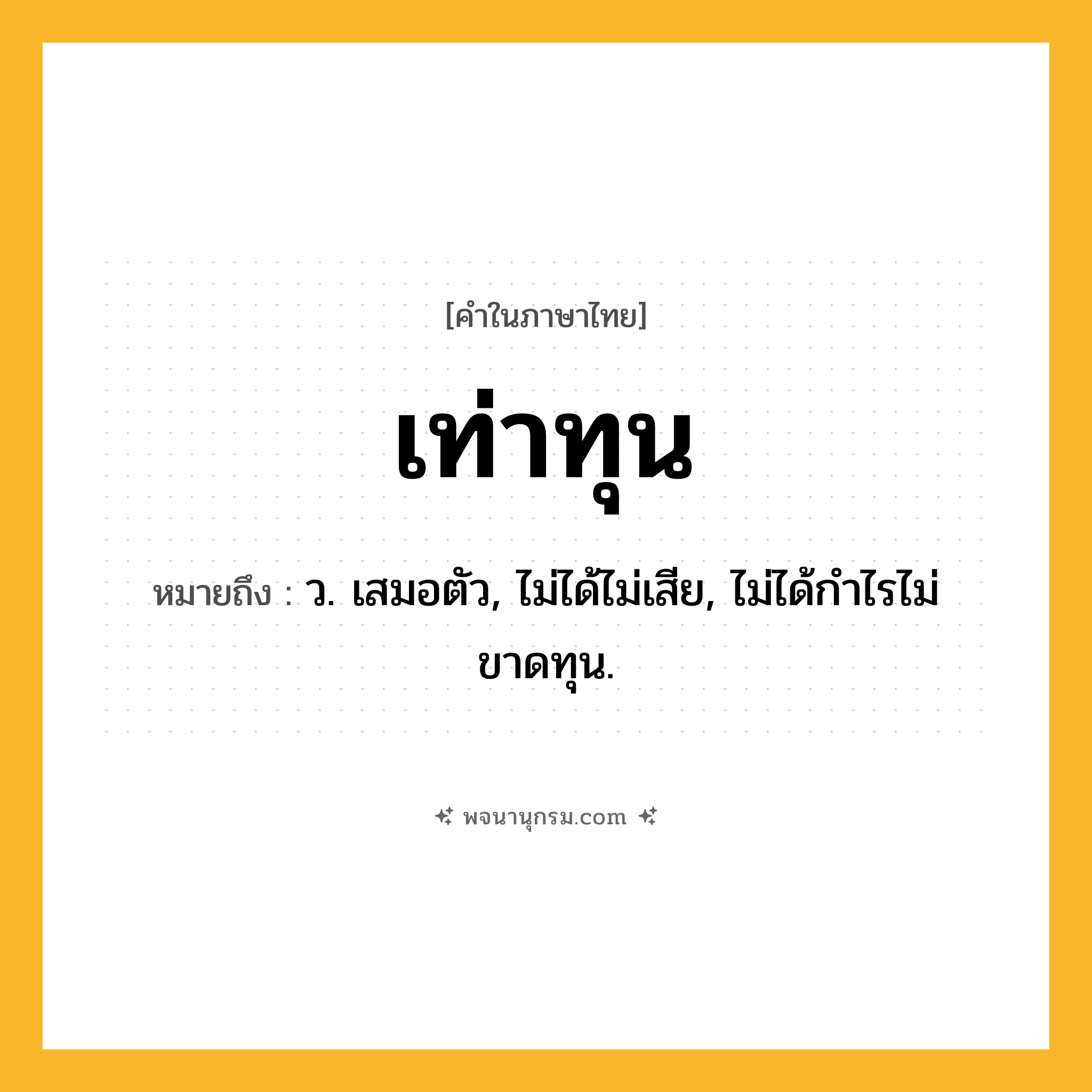 เท่าทุน ความหมาย หมายถึงอะไร?, คำในภาษาไทย เท่าทุน หมายถึง ว. เสมอตัว, ไม่ได้ไม่เสีย, ไม่ได้กําไรไม่ขาดทุน.