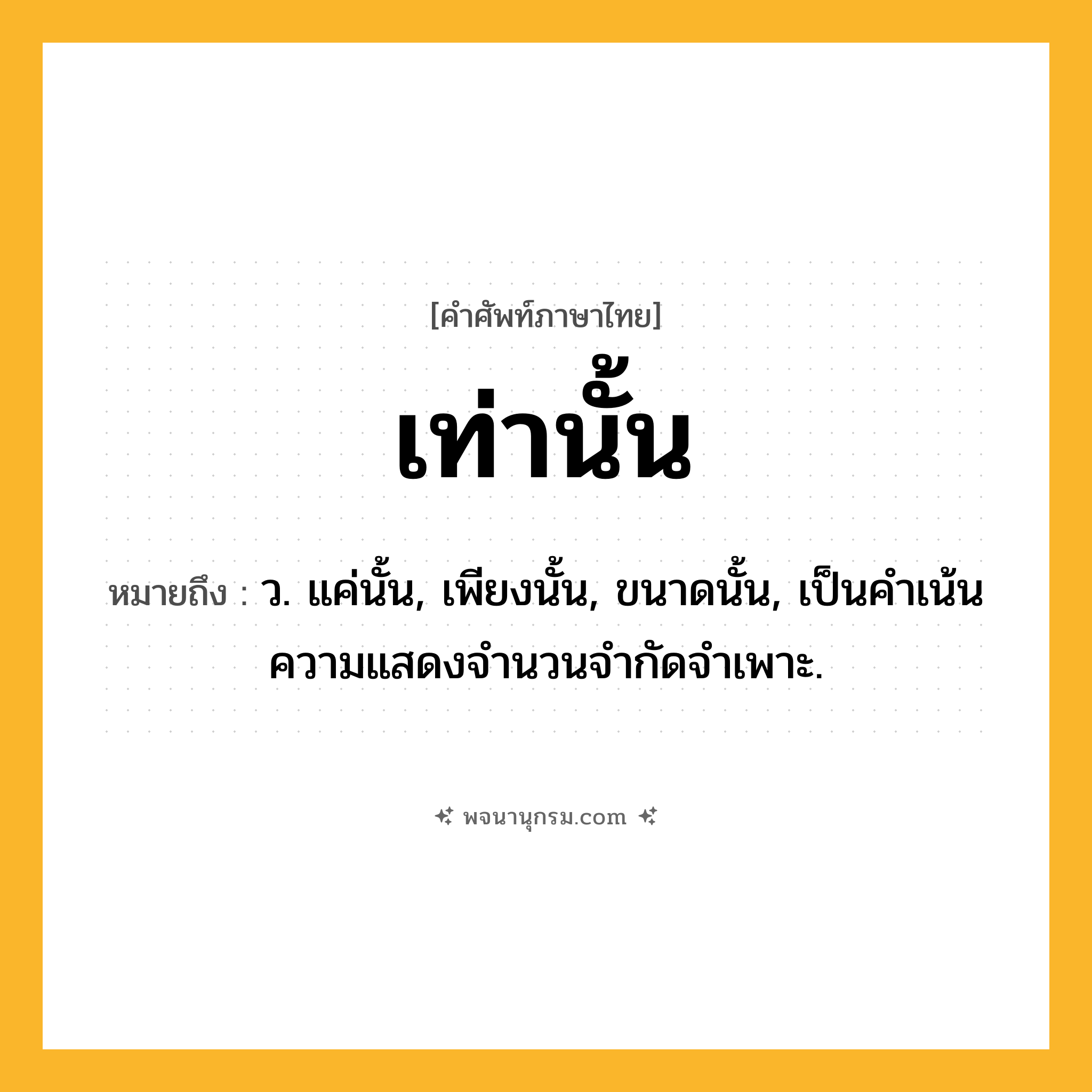เท่านั้น ความหมาย หมายถึงอะไร?, คำในภาษาไทย เท่านั้น หมายถึง ว. แค่นั้น, เพียงนั้น, ขนาดนั้น, เป็นคําเน้นความแสดงจํานวนจํากัดจําเพาะ.
