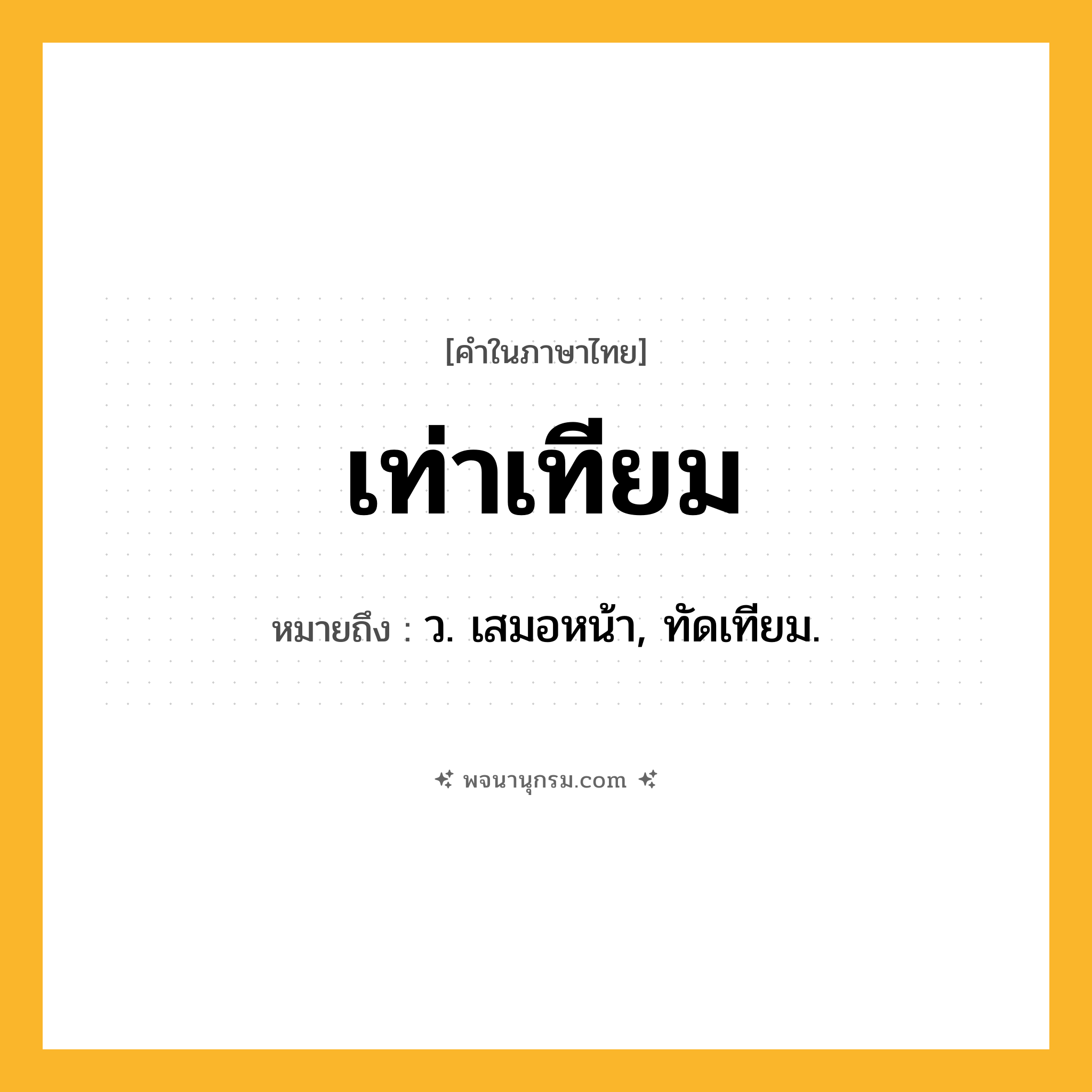 เท่าเทียม ความหมาย หมายถึงอะไร?, คำในภาษาไทย เท่าเทียม หมายถึง ว. เสมอหน้า, ทัดเทียม.
