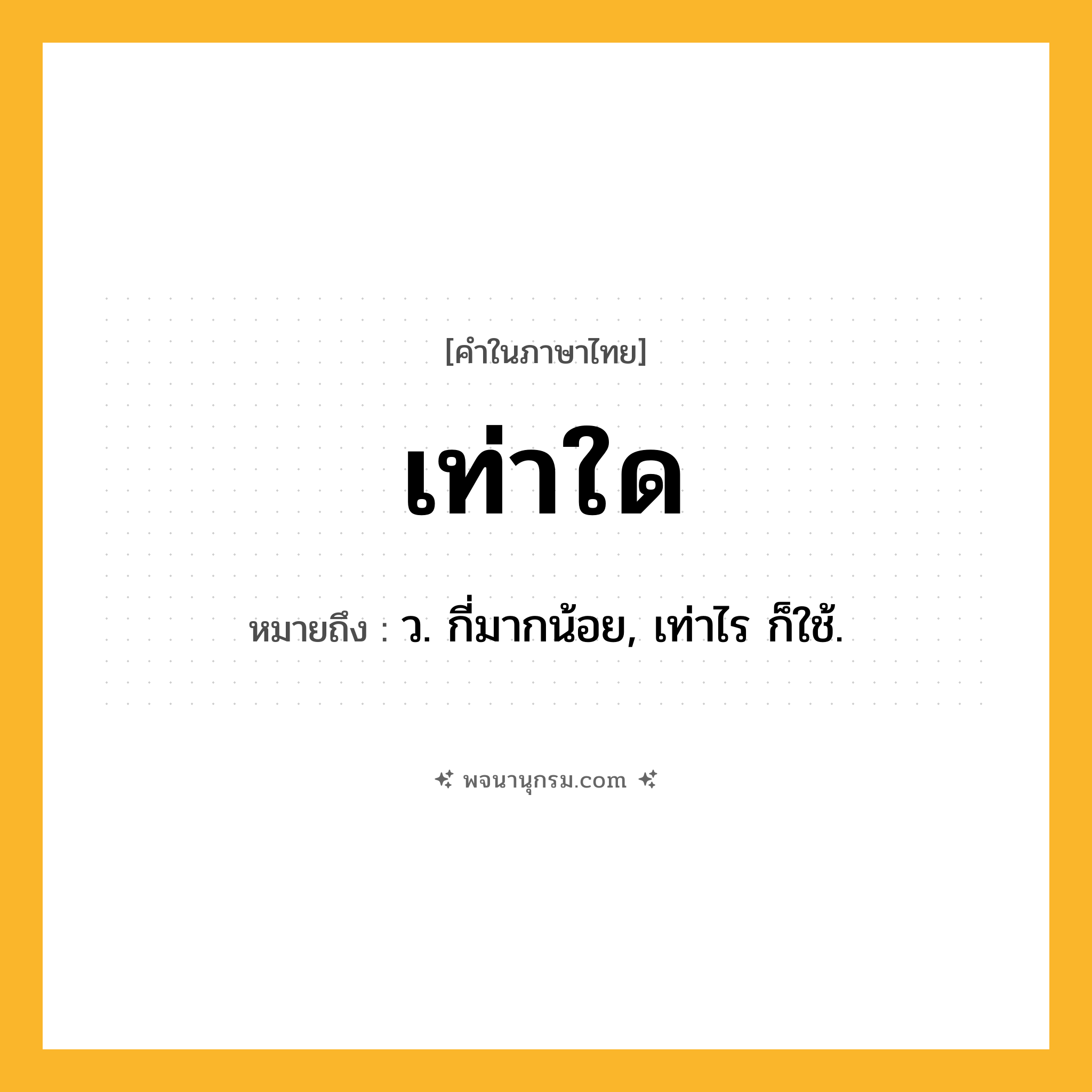 เท่าใด ความหมาย หมายถึงอะไร?, คำในภาษาไทย เท่าใด หมายถึง ว. กี่มากน้อย, เท่าไร ก็ใช้.