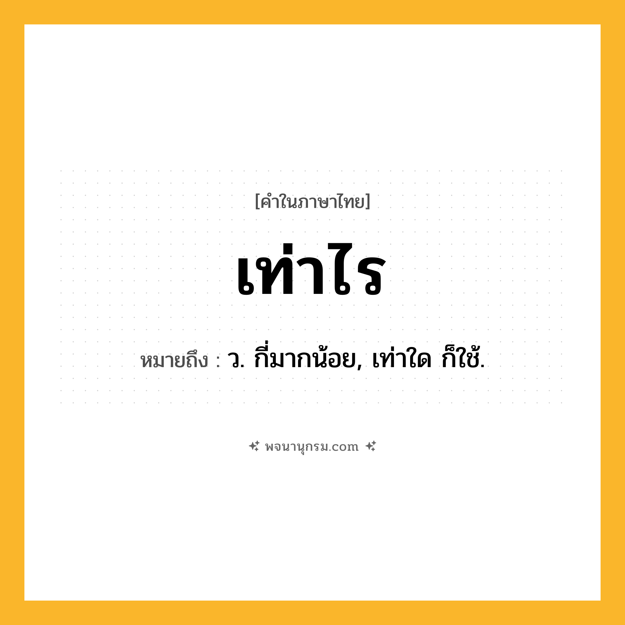 เท่าไร ความหมาย หมายถึงอะไร?, คำในภาษาไทย เท่าไร หมายถึง ว. กี่มากน้อย, เท่าใด ก็ใช้.