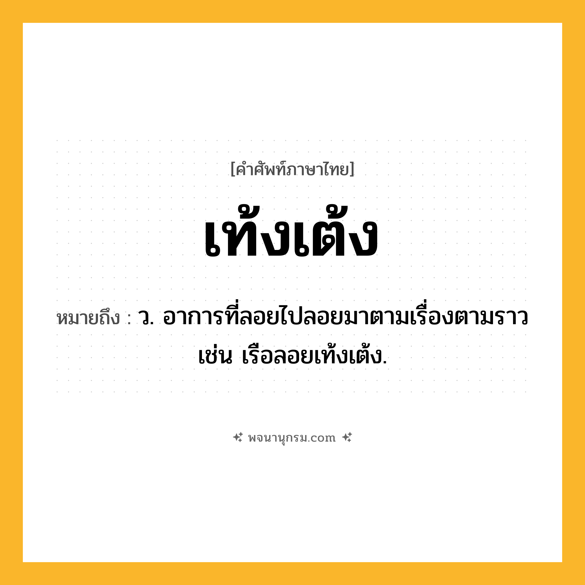 เท้งเต้ง ความหมาย หมายถึงอะไร?, คำในภาษาไทย เท้งเต้ง หมายถึง ว. อาการที่ลอยไปลอยมาตามเรื่องตามราว เช่น เรือลอยเท้งเต้ง.