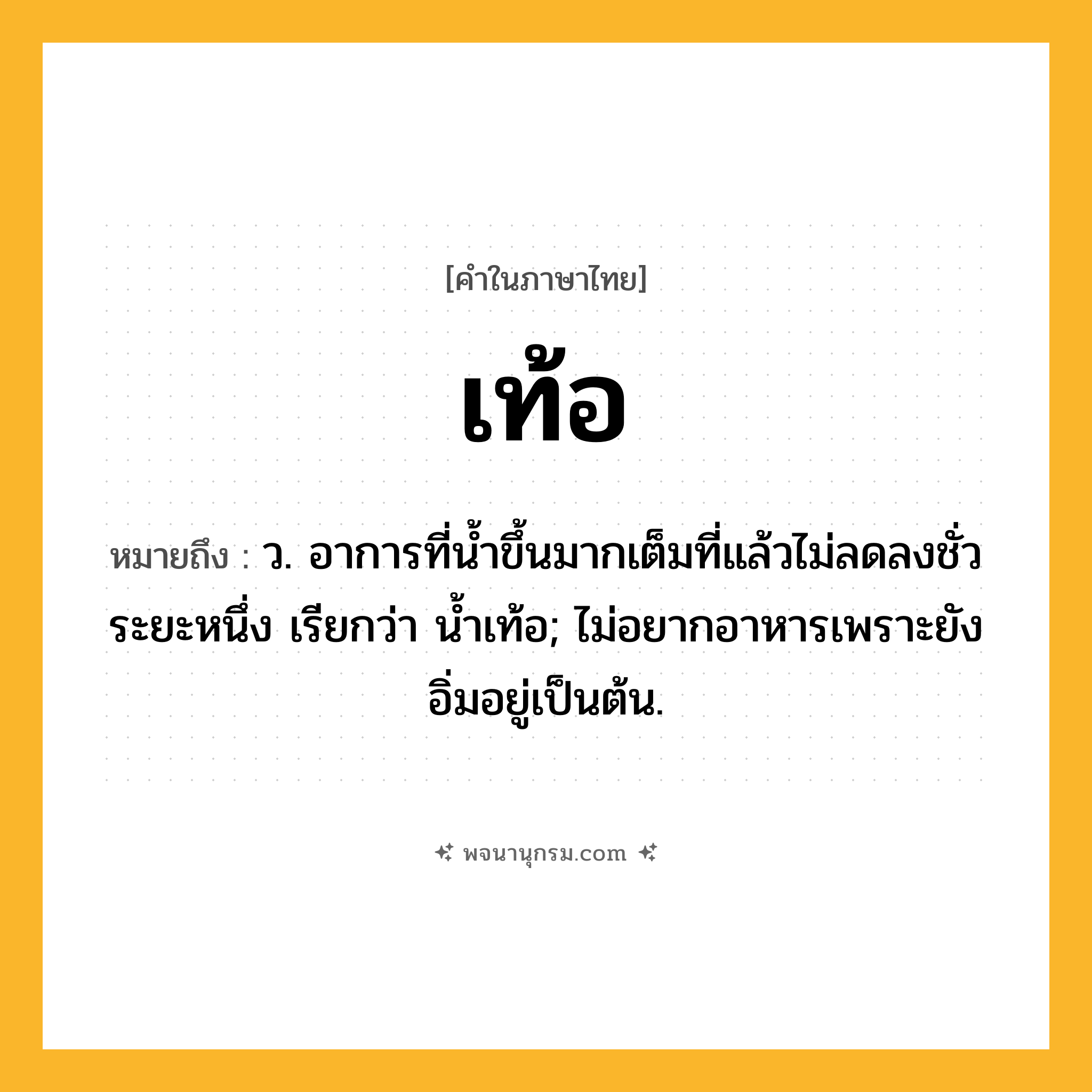 เท้อ ความหมาย หมายถึงอะไร?, คำในภาษาไทย เท้อ หมายถึง ว. อาการที่นํ้าขึ้นมากเต็มที่แล้วไม่ลดลงชั่วระยะหนึ่ง เรียกว่า นํ้าเท้อ; ไม่อยากอาหารเพราะยังอิ่มอยู่เป็นต้น.