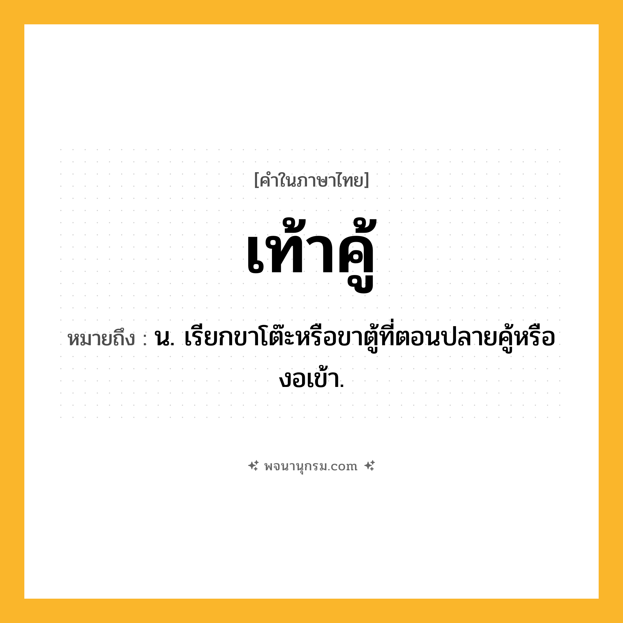 เท้าคู้ ความหมาย หมายถึงอะไร?, คำในภาษาไทย เท้าคู้ หมายถึง น. เรียกขาโต๊ะหรือขาตู้ที่ตอนปลายคู้หรืองอเข้า.