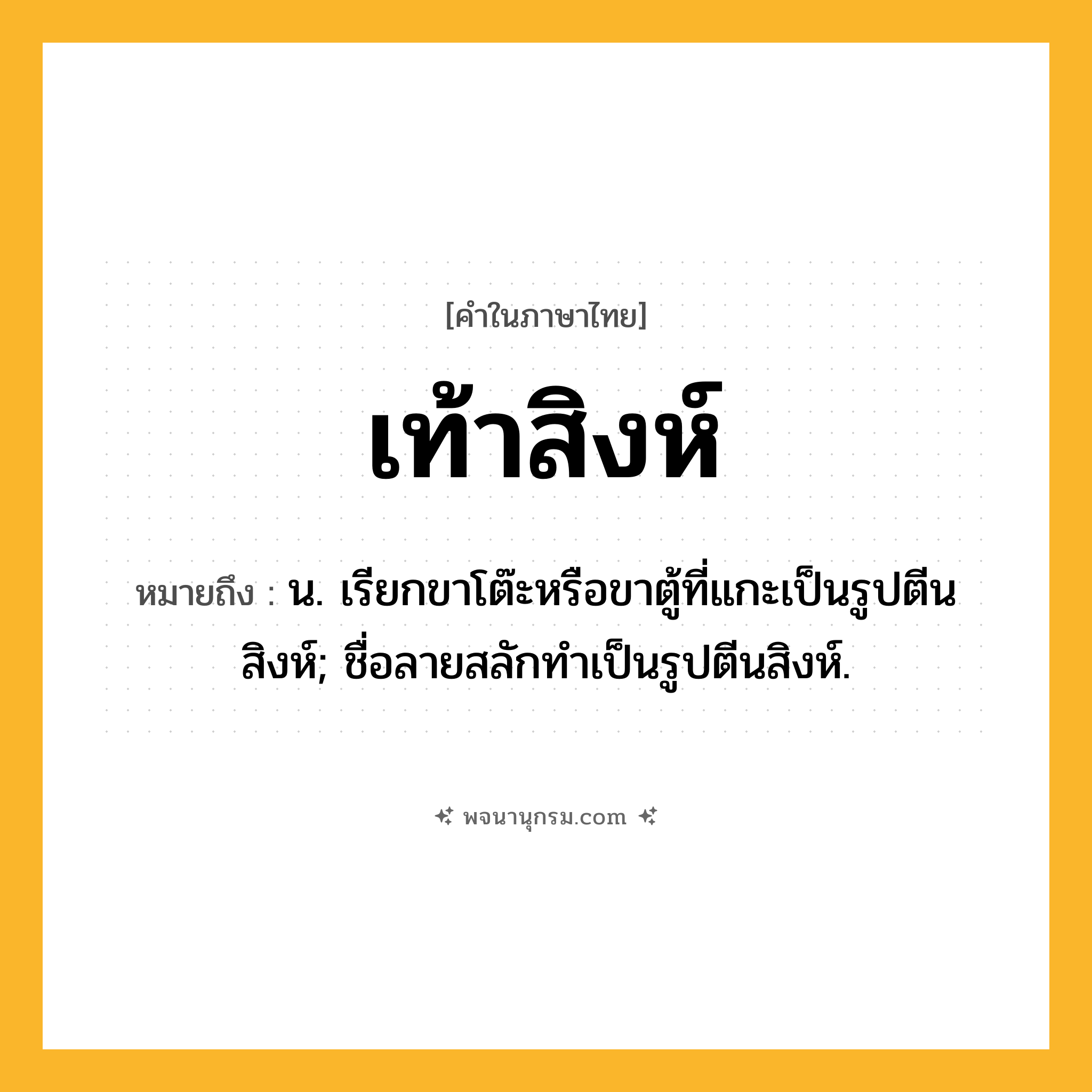 เท้าสิงห์ ความหมาย หมายถึงอะไร?, คำในภาษาไทย เท้าสิงห์ หมายถึง น. เรียกขาโต๊ะหรือขาตู้ที่แกะเป็นรูปตีนสิงห์; ชื่อลายสลักทําเป็นรูปตีนสิงห์.