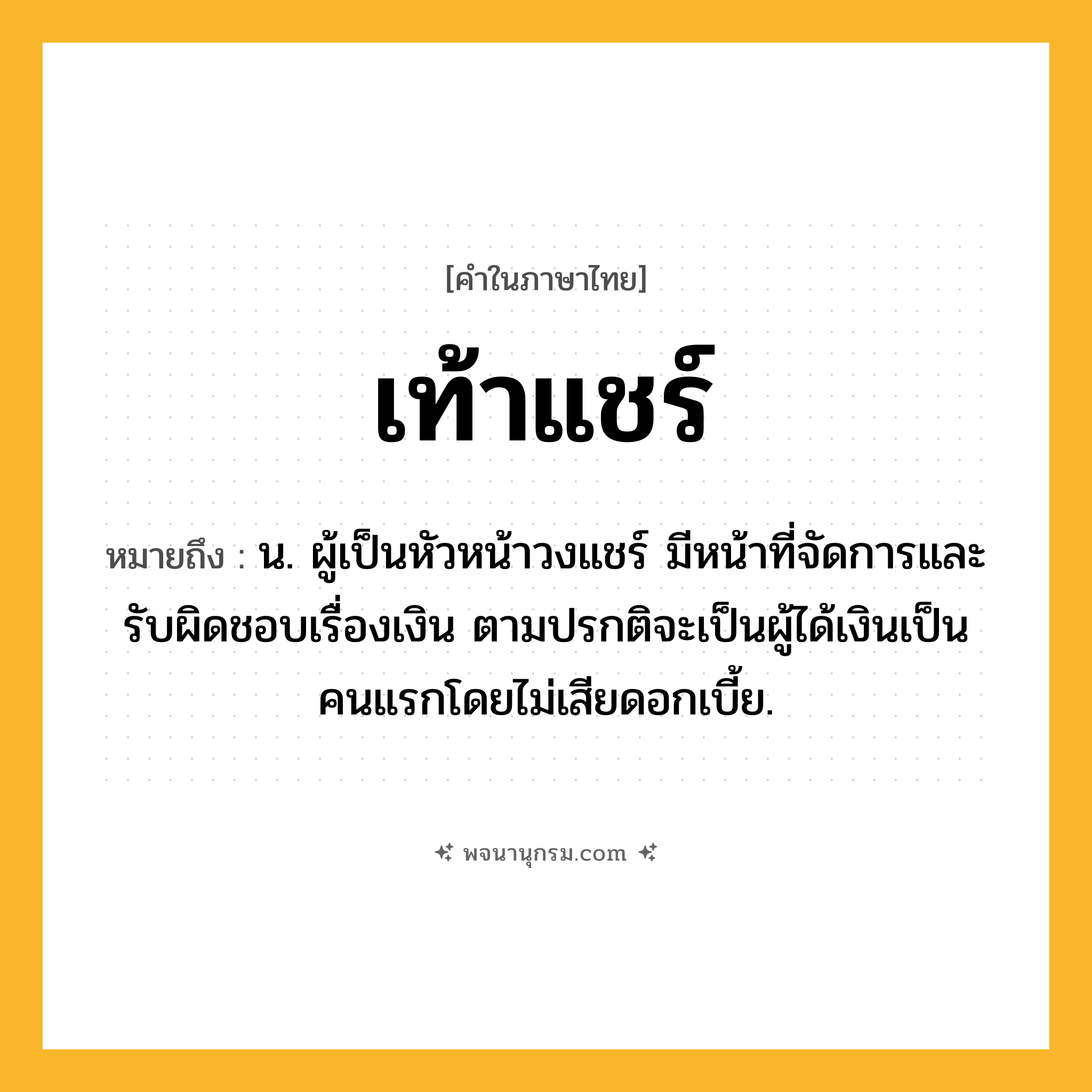 เท้าแชร์ ความหมาย หมายถึงอะไร?, คำในภาษาไทย เท้าแชร์ หมายถึง น. ผู้เป็นหัวหน้าวงแชร์ มีหน้าที่จัดการและรับผิดชอบเรื่องเงิน ตามปรกติจะเป็นผู้ได้เงินเป็นคนแรกโดยไม่เสียดอกเบี้ย.