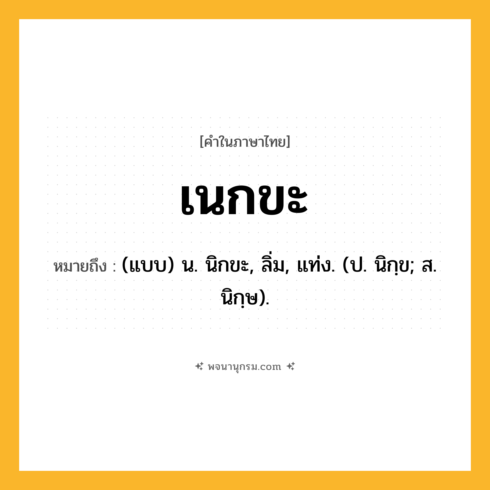 เนกขะ ความหมาย หมายถึงอะไร?, คำในภาษาไทย เนกขะ หมายถึง (แบบ) น. นิกขะ, ลิ่ม, แท่ง. (ป. นิกฺข; ส. นิกฺษ).