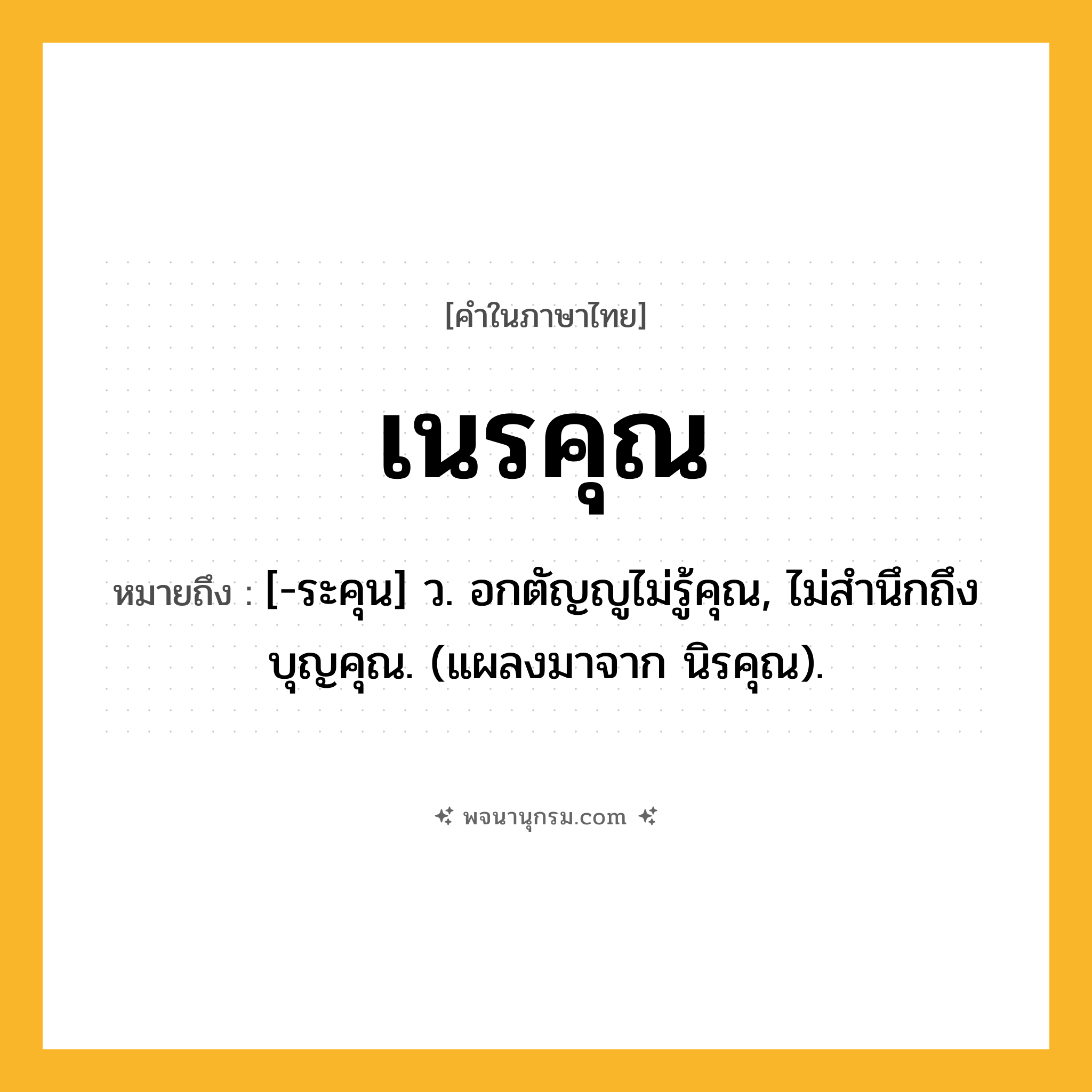 เนรคุณ ความหมาย หมายถึงอะไร?, คำในภาษาไทย เนรคุณ หมายถึง [-ระคุน] ว. อกตัญญูไม่รู้คุณ, ไม่สํานึกถึงบุญคุณ. (แผลงมาจาก นิรคุณ).