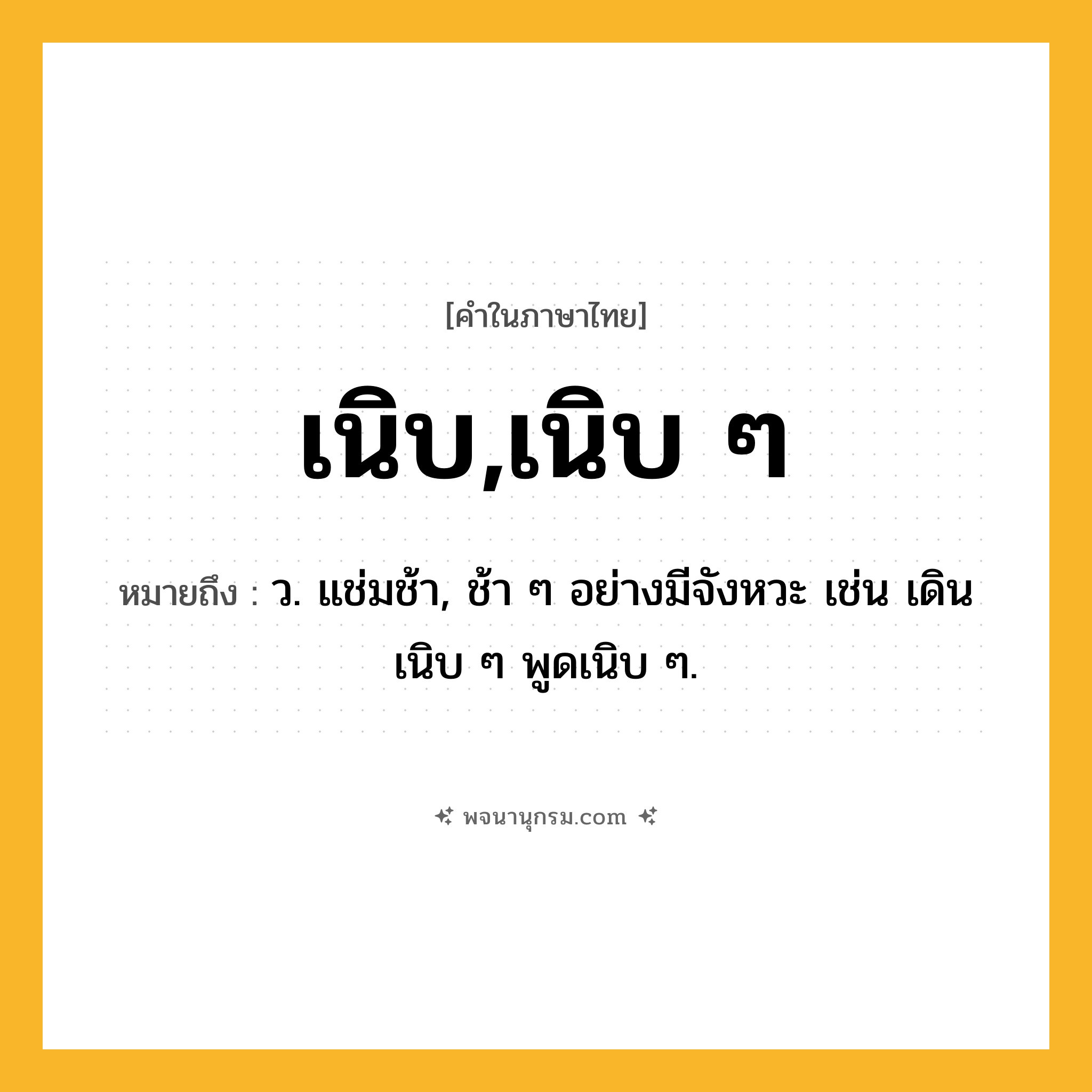 เนิบ,เนิบ ๆ ความหมาย หมายถึงอะไร?, คำในภาษาไทย เนิบ,เนิบ ๆ หมายถึง ว. แช่มช้า, ช้า ๆ อย่างมีจังหวะ เช่น เดินเนิบ ๆ พูดเนิบ ๆ.