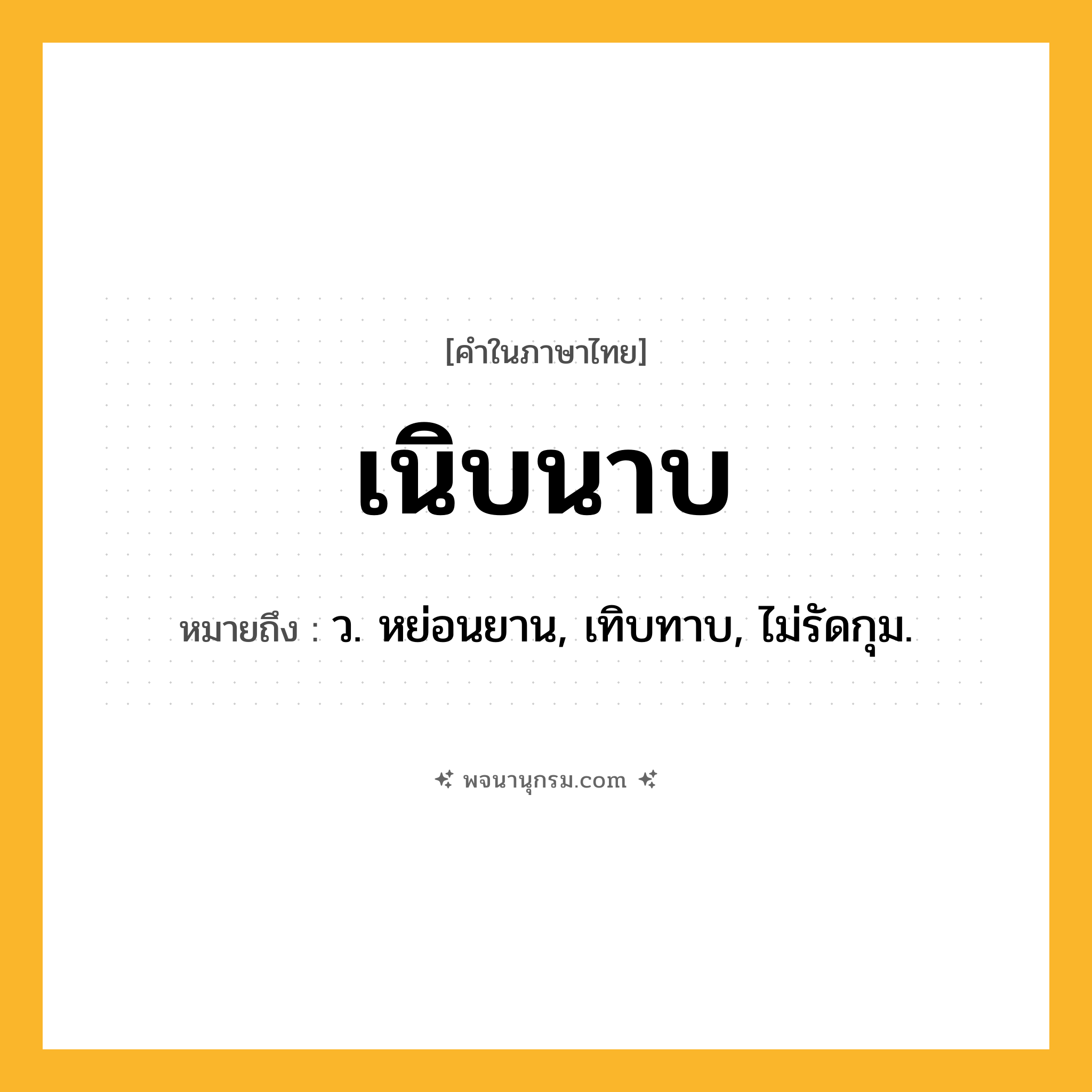 เนิบนาบ ความหมาย หมายถึงอะไร?, คำในภาษาไทย เนิบนาบ หมายถึง ว. หย่อนยาน, เทิบทาบ, ไม่รัดกุม.