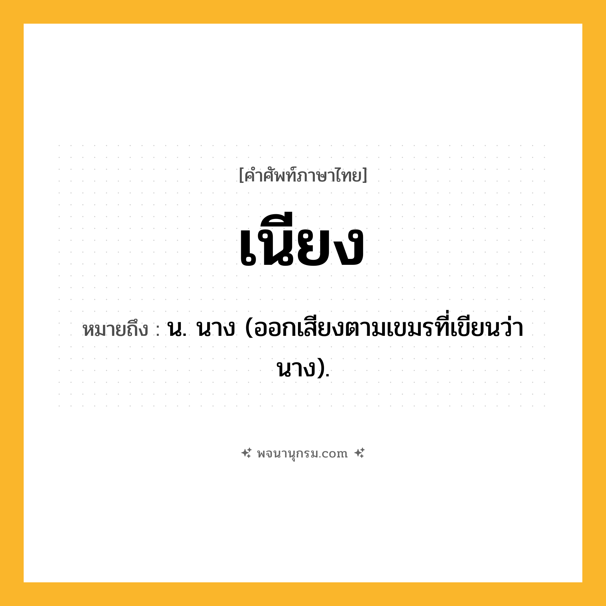 เนียง ความหมาย หมายถึงอะไร?, คำในภาษาไทย เนียง หมายถึง น. นาง (ออกเสียงตามเขมรที่เขียนว่า นาง).