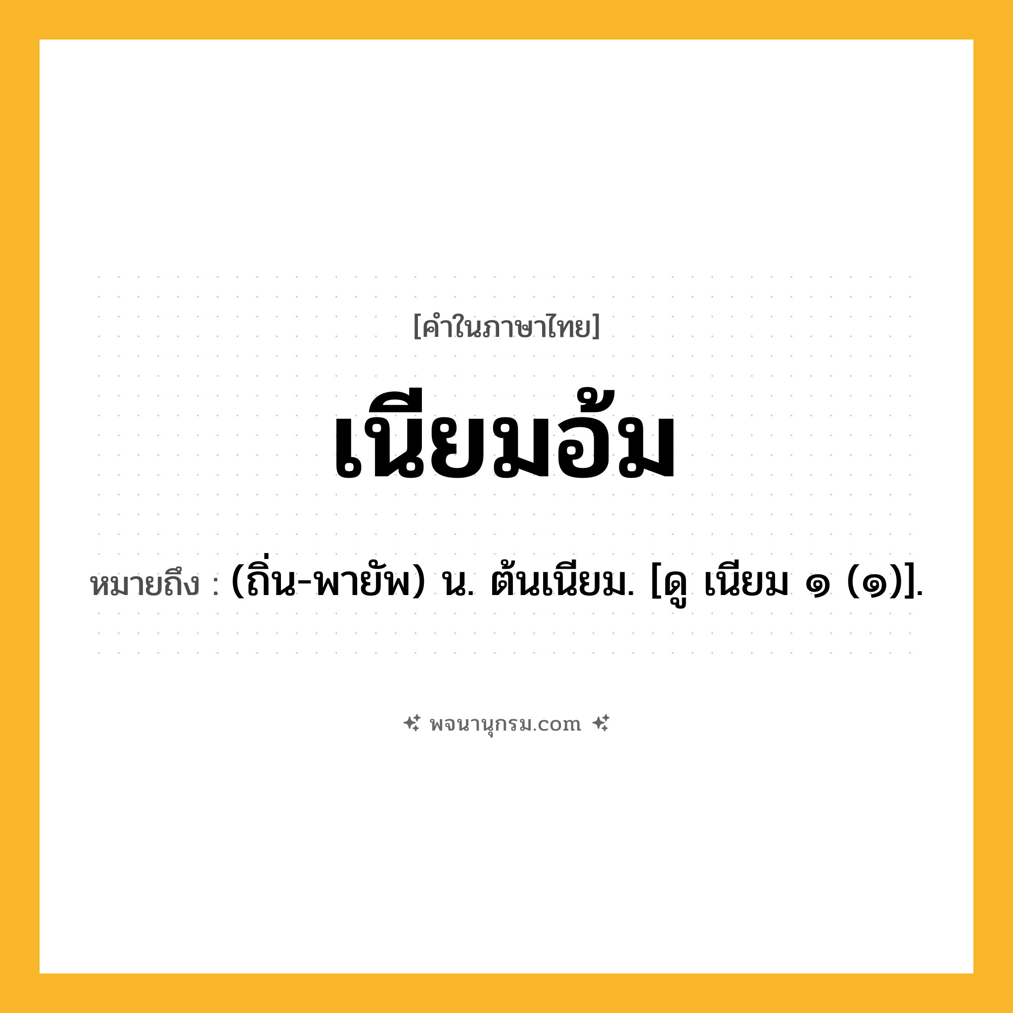 เนียมอ้ม ความหมาย หมายถึงอะไร?, คำในภาษาไทย เนียมอ้ม หมายถึง (ถิ่น-พายัพ) น. ต้นเนียม. [ดู เนียม ๑ (๑)].