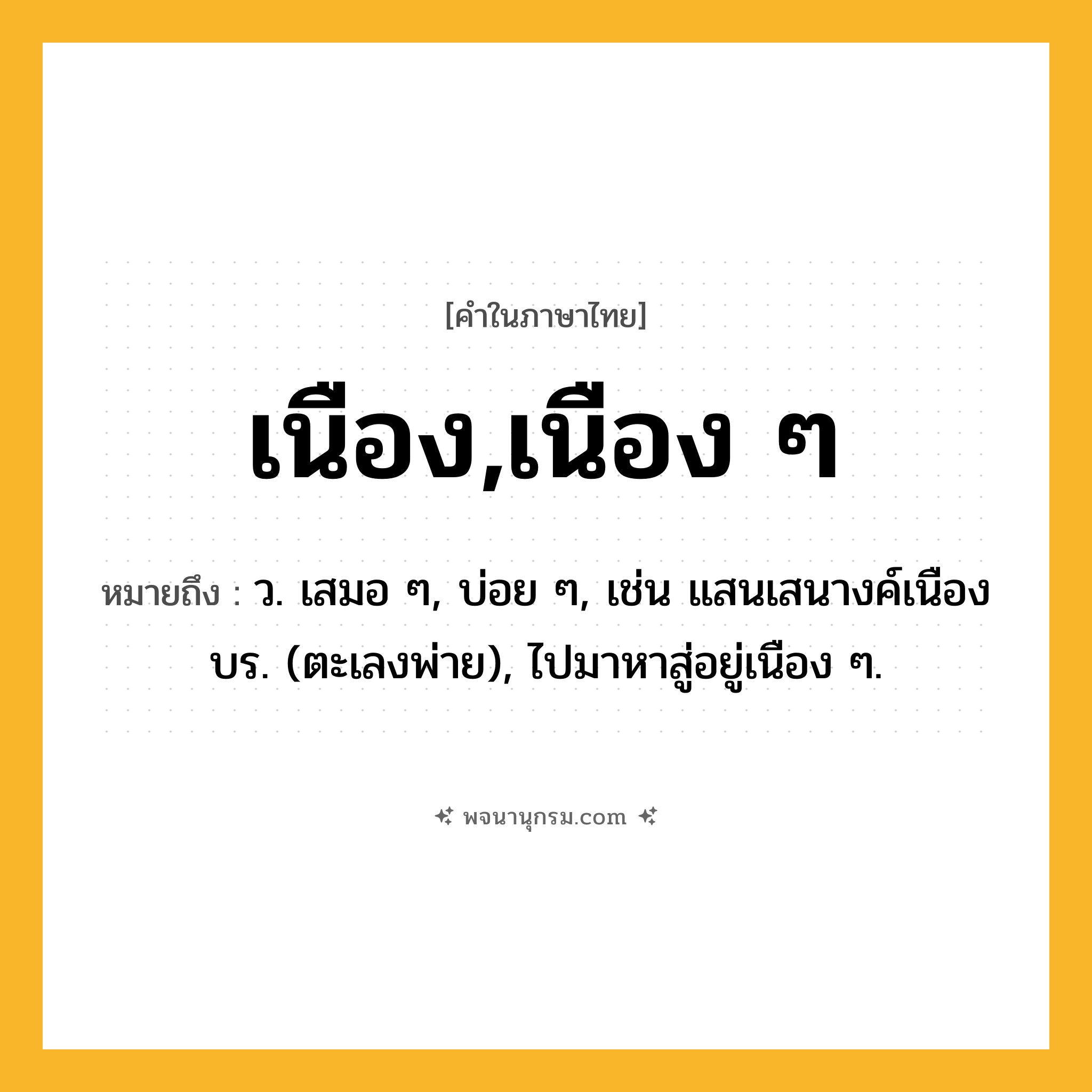 เนือง,เนือง ๆ ความหมาย หมายถึงอะไร?, คำในภาษาไทย เนือง,เนือง ๆ หมายถึง ว. เสมอ ๆ, บ่อย ๆ, เช่น แสนเสนางค์เนืองบร. (ตะเลงพ่าย), ไปมาหาสู่อยู่เนือง ๆ.