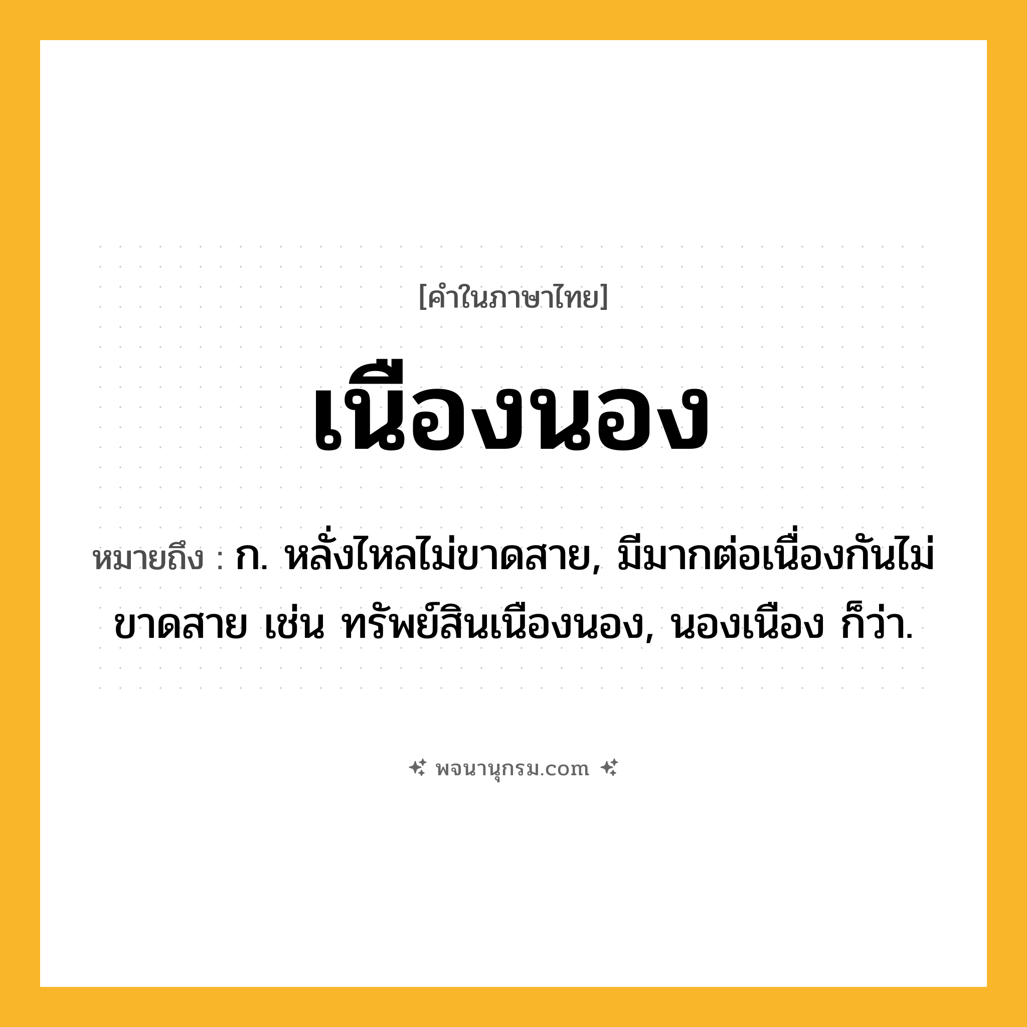 เนืองนอง ความหมาย หมายถึงอะไร?, คำในภาษาไทย เนืองนอง หมายถึง ก. หลั่งไหลไม่ขาดสาย, มีมากต่อเนื่องกันไม่ขาดสาย เช่น ทรัพย์สินเนืองนอง, นองเนือง ก็ว่า.