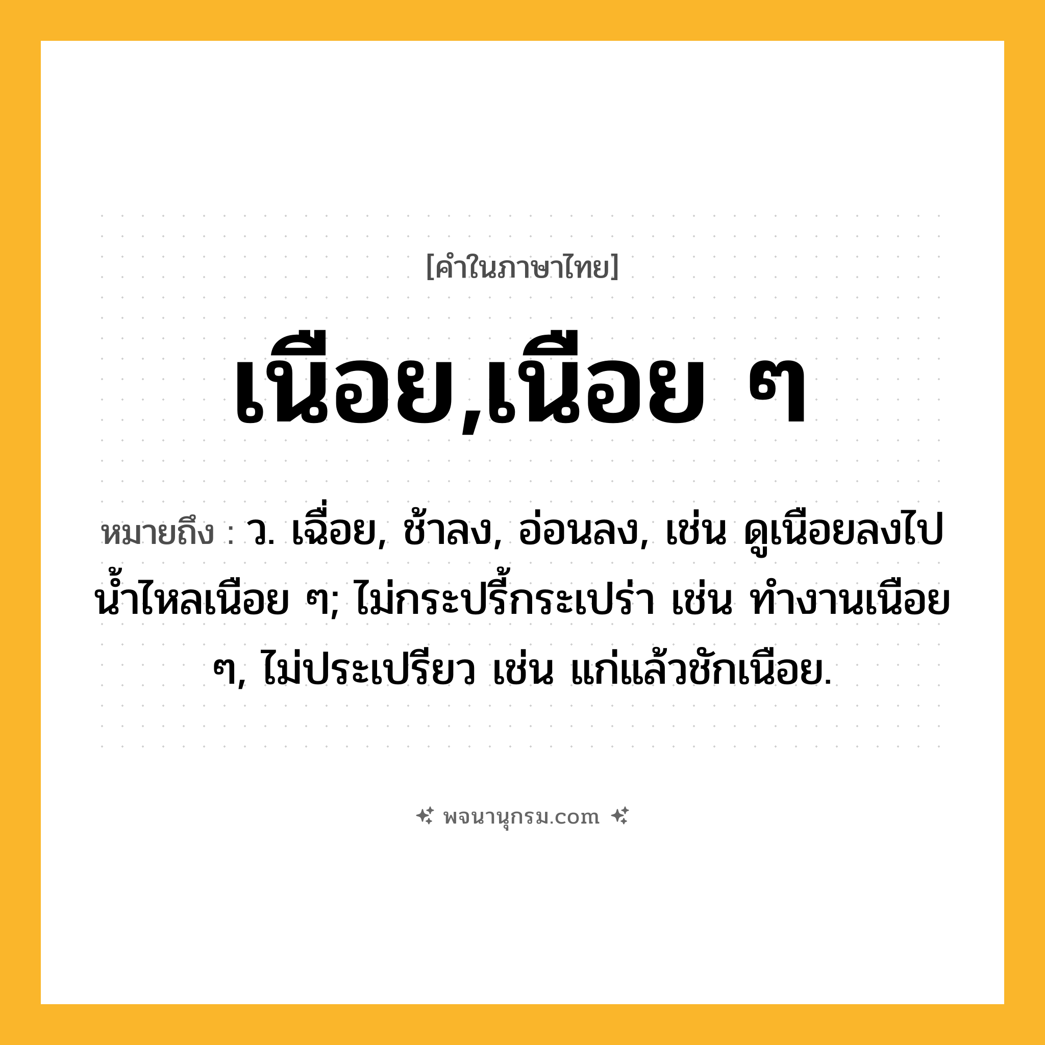 เนือย,เนือย ๆ ความหมาย หมายถึงอะไร?, คำในภาษาไทย เนือย,เนือย ๆ หมายถึง ว. เฉื่อย, ช้าลง, อ่อนลง, เช่น ดูเนือยลงไป นํ้าไหลเนือย ๆ; ไม่กระปรี้กระเปร่า เช่น ทํางานเนือย ๆ, ไม่ประเปรียว เช่น แก่แล้วชักเนือย.