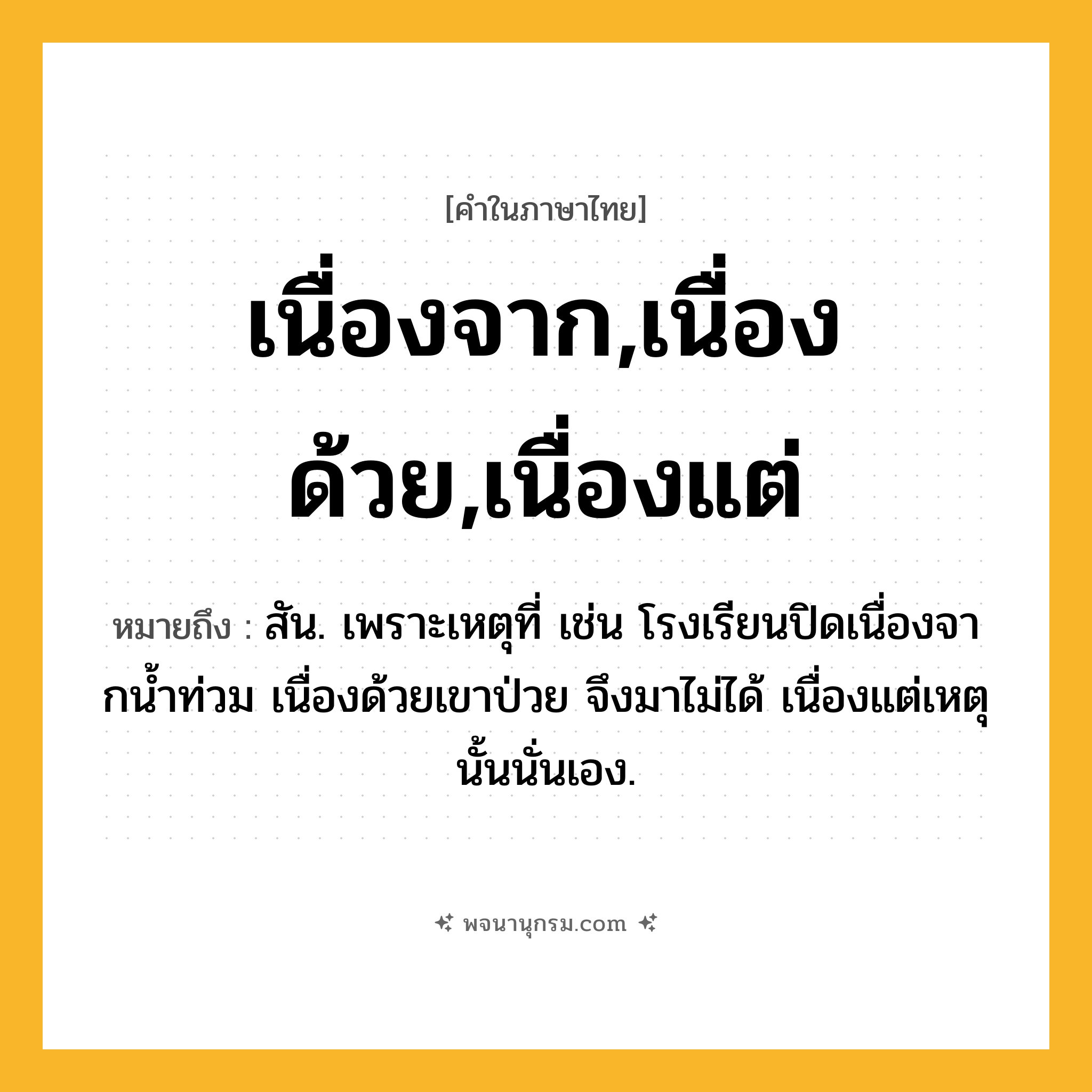เนื่องจาก,เนื่องด้วย,เนื่องแต่ ความหมาย หมายถึงอะไร?, คำในภาษาไทย เนื่องจาก,เนื่องด้วย,เนื่องแต่ หมายถึง สัน. เพราะเหตุที่ เช่น โรงเรียนปิดเนื่องจากนํ้าท่วม เนื่องด้วยเขาป่วย จึงมาไม่ได้ เนื่องแต่เหตุนั้นนั่นเอง.