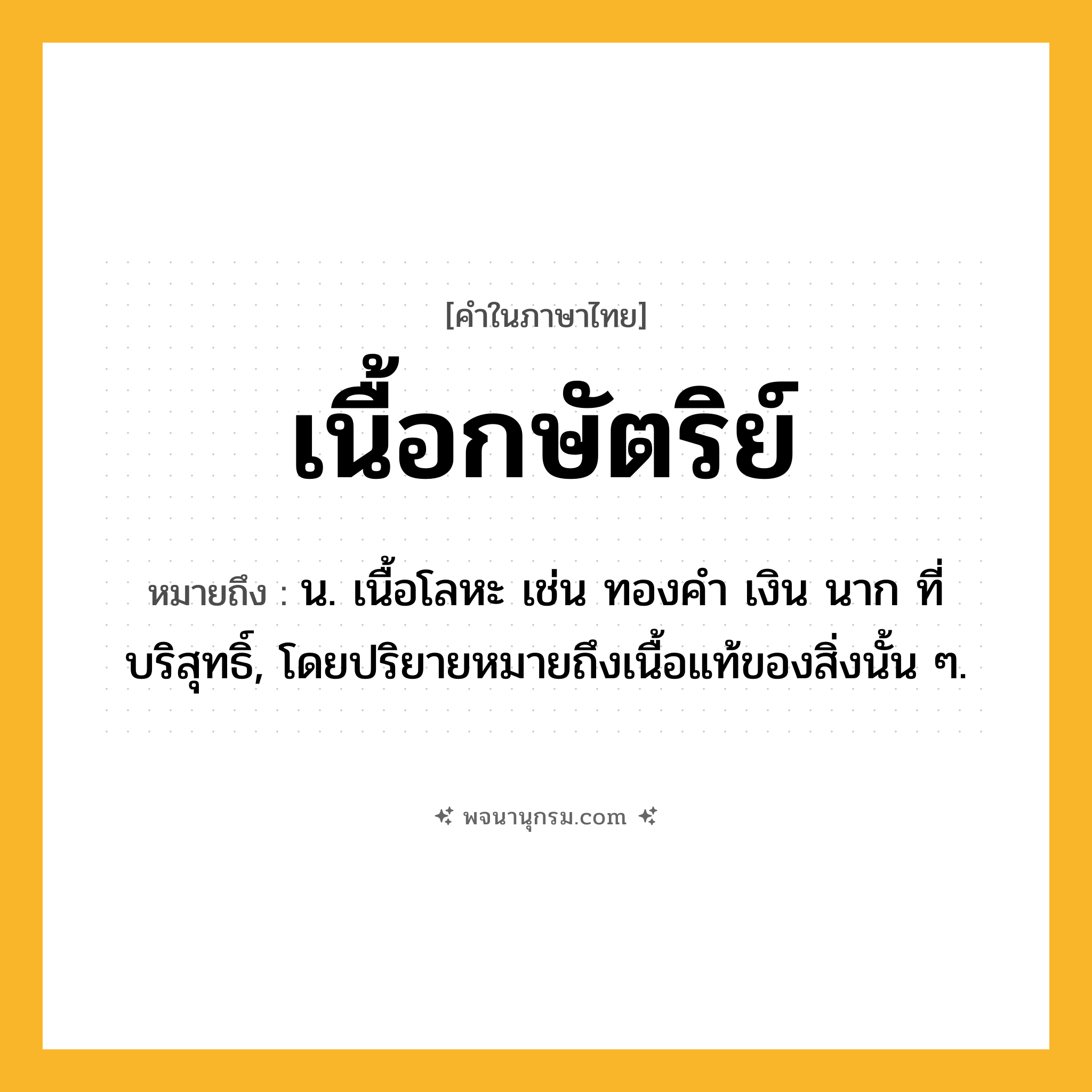 เนื้อกษัตริย์ ความหมาย หมายถึงอะไร?, คำในภาษาไทย เนื้อกษัตริย์ หมายถึง น. เนื้อโลหะ เช่น ทองคํา เงิน นาก ที่บริสุทธิ์, โดยปริยายหมายถึงเนื้อแท้ของสิ่งนั้น ๆ.