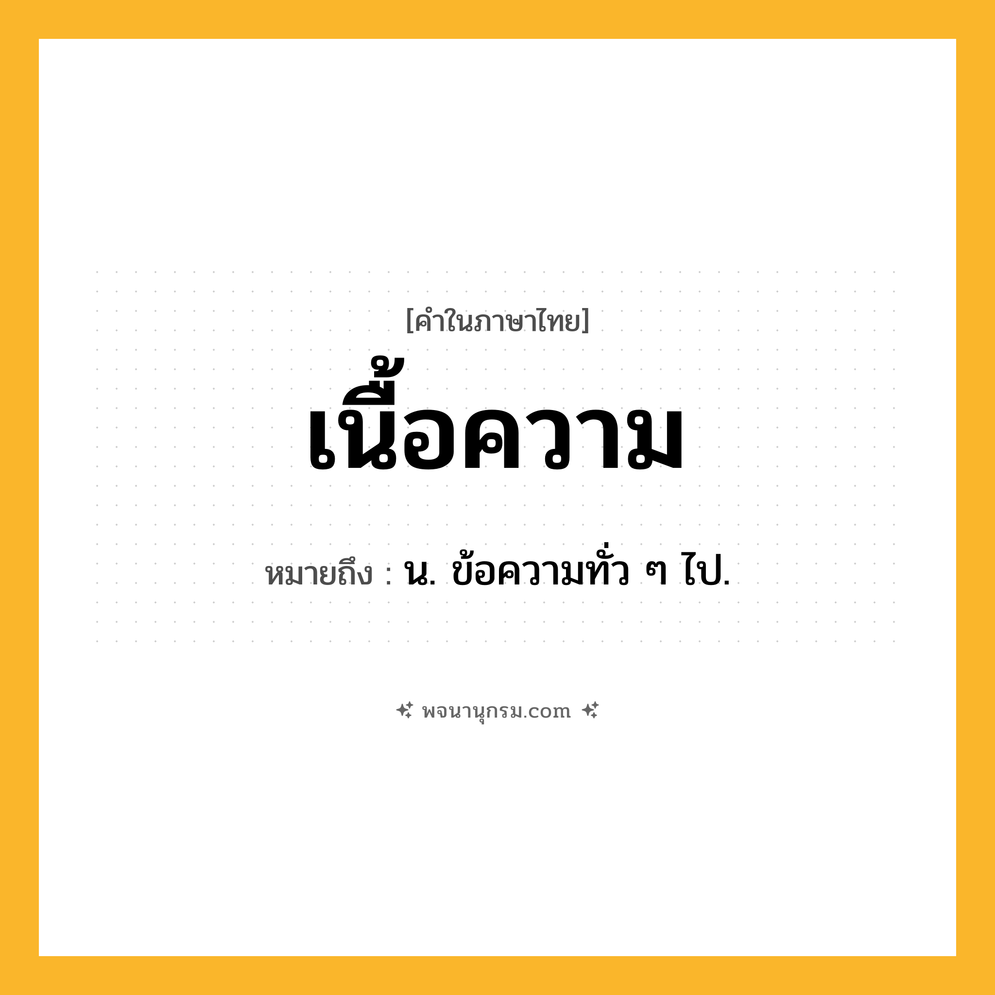 เนื้อความ ความหมาย หมายถึงอะไร?, คำในภาษาไทย เนื้อความ หมายถึง น. ข้อความทั่ว ๆ ไป.