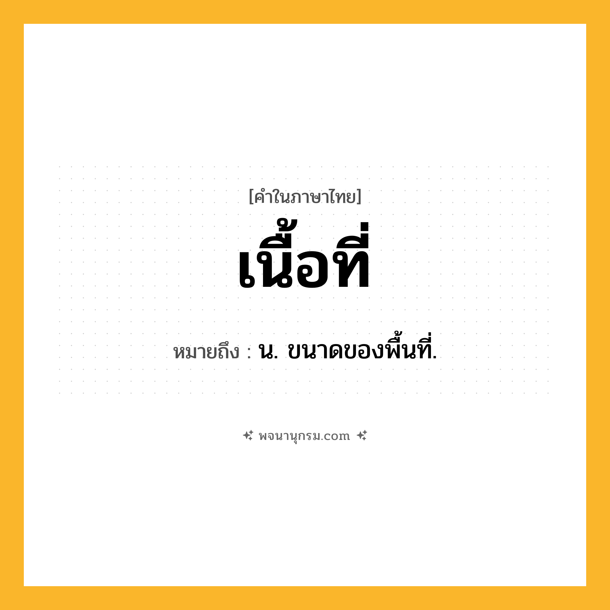 เนื้อที่ ความหมาย หมายถึงอะไร?, คำในภาษาไทย เนื้อที่ หมายถึง น. ขนาดของพื้นที่.