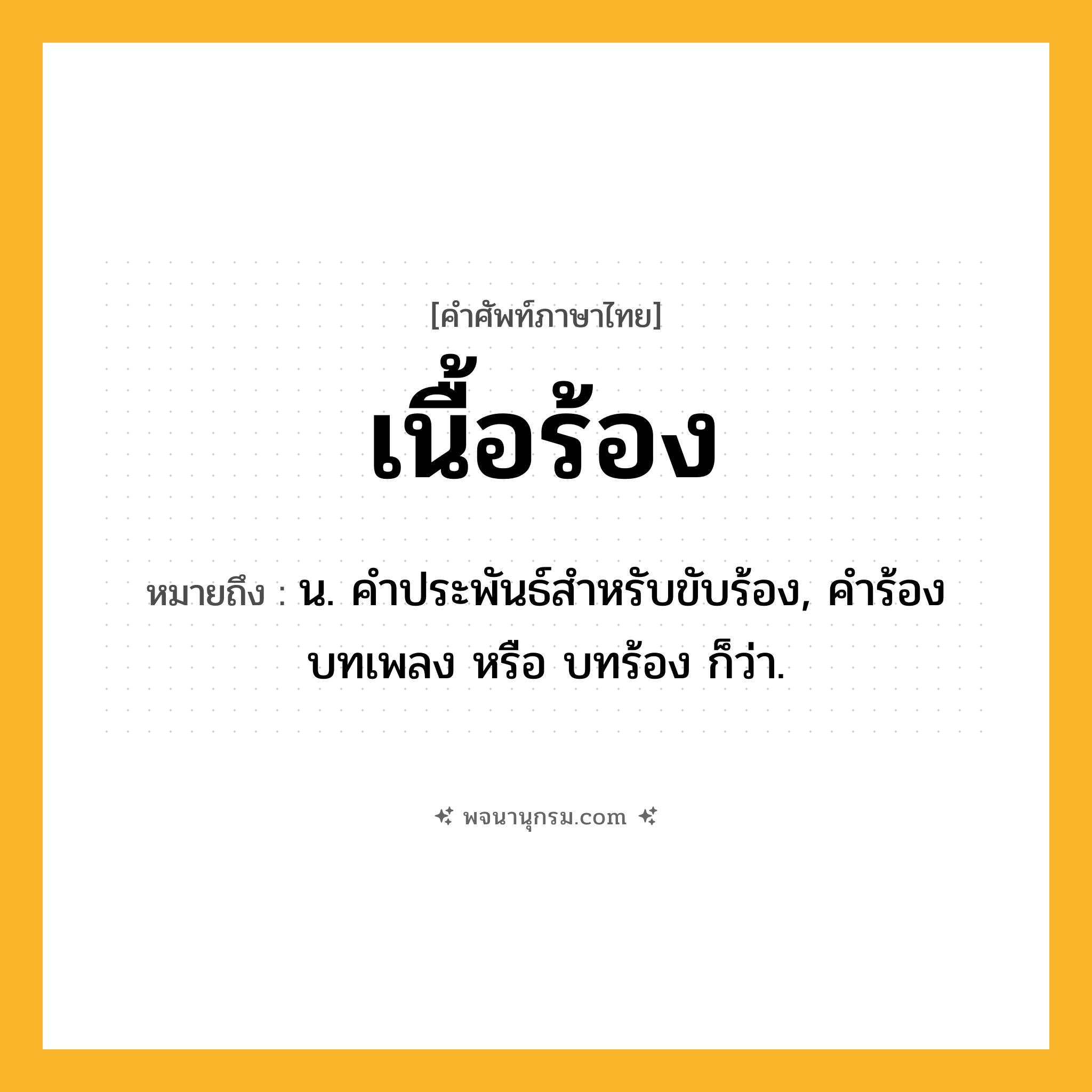 เนื้อร้อง ความหมาย หมายถึงอะไร?, คำในภาษาไทย เนื้อร้อง หมายถึง น. คําประพันธ์สําหรับขับร้อง, คำร้อง บทเพลง หรือ บทร้อง ก็ว่า.