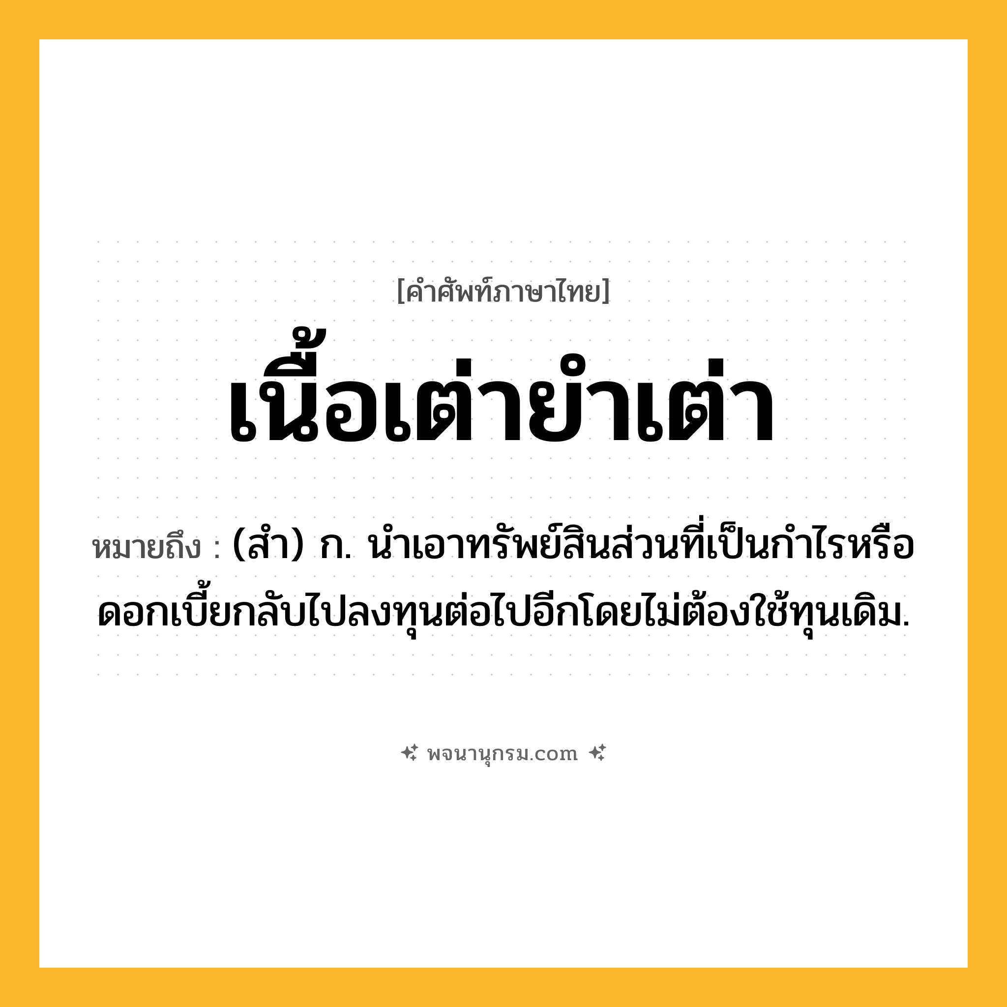 เนื้อเต่ายำเต่า ความหมาย หมายถึงอะไร?, คำในภาษาไทย เนื้อเต่ายำเต่า หมายถึง (สํา) ก. นําเอาทรัพย์สินส่วนที่เป็นกําไรหรือดอกเบี้ยกลับไปลงทุนต่อไปอีกโดยไม่ต้องใช้ทุนเดิม.