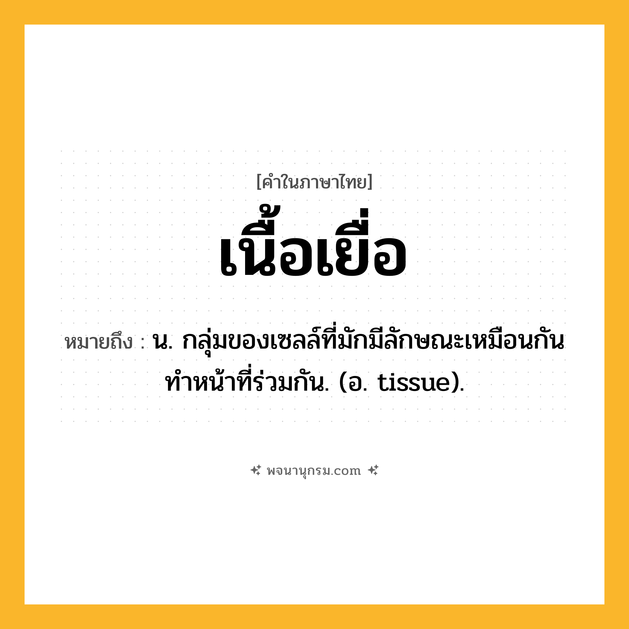 เนื้อเยื่อ ความหมาย หมายถึงอะไร?, คำในภาษาไทย เนื้อเยื่อ หมายถึง น. กลุ่มของเซลล์ที่มักมีลักษณะเหมือนกัน ทําหน้าที่ร่วมกัน. (อ. tissue).