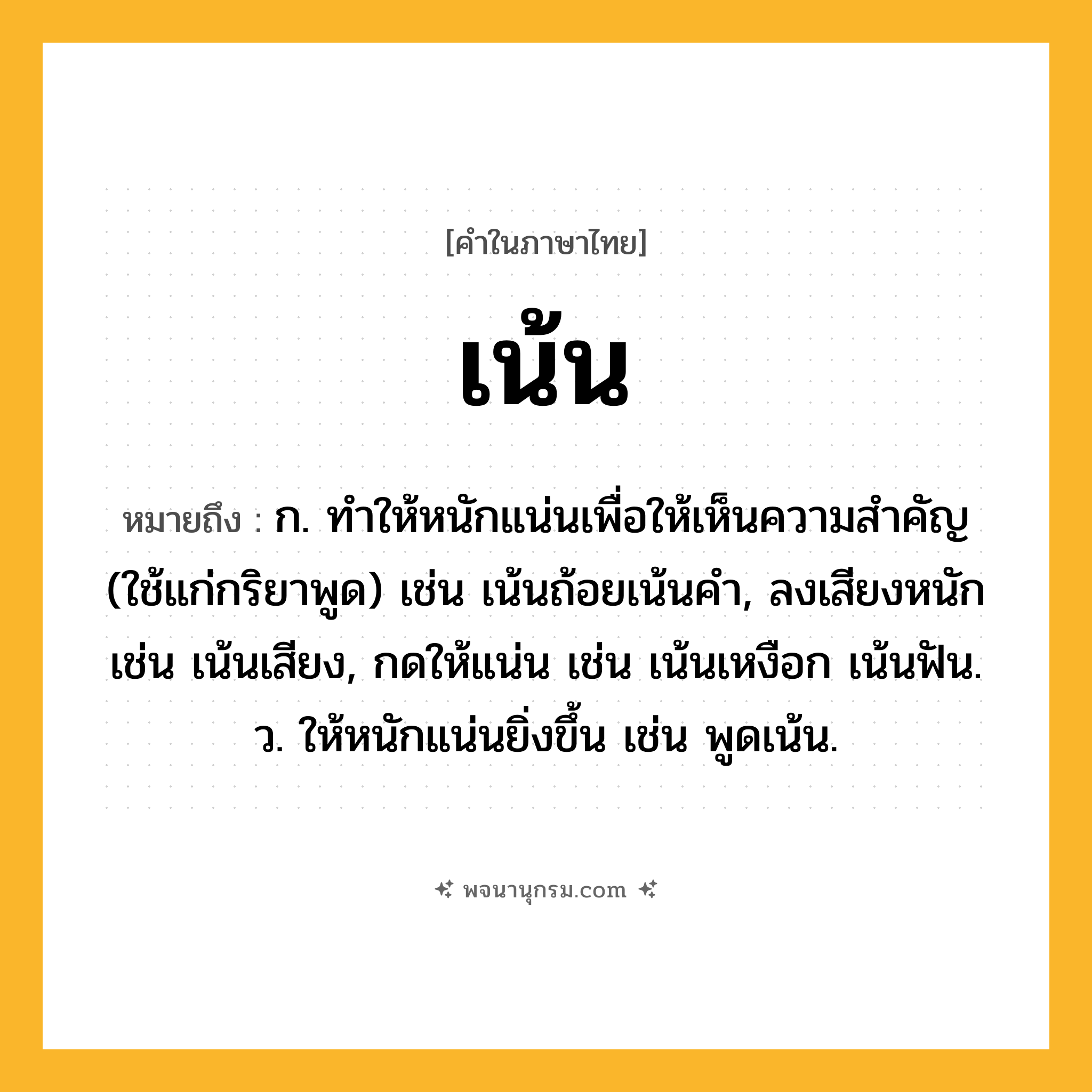 เน้น ความหมาย หมายถึงอะไร?, คำในภาษาไทย เน้น หมายถึง ก. ทําให้หนักแน่นเพื่อให้เห็นความสําคัญ (ใช้แก่กริยาพูด) เช่น เน้นถ้อยเน้นคํา, ลงเสียงหนัก เช่น เน้นเสียง, กดให้แน่น เช่น เน้นเหงือก เน้นฟัน. ว. ให้หนักแน่นยิ่งขึ้น เช่น พูดเน้น.