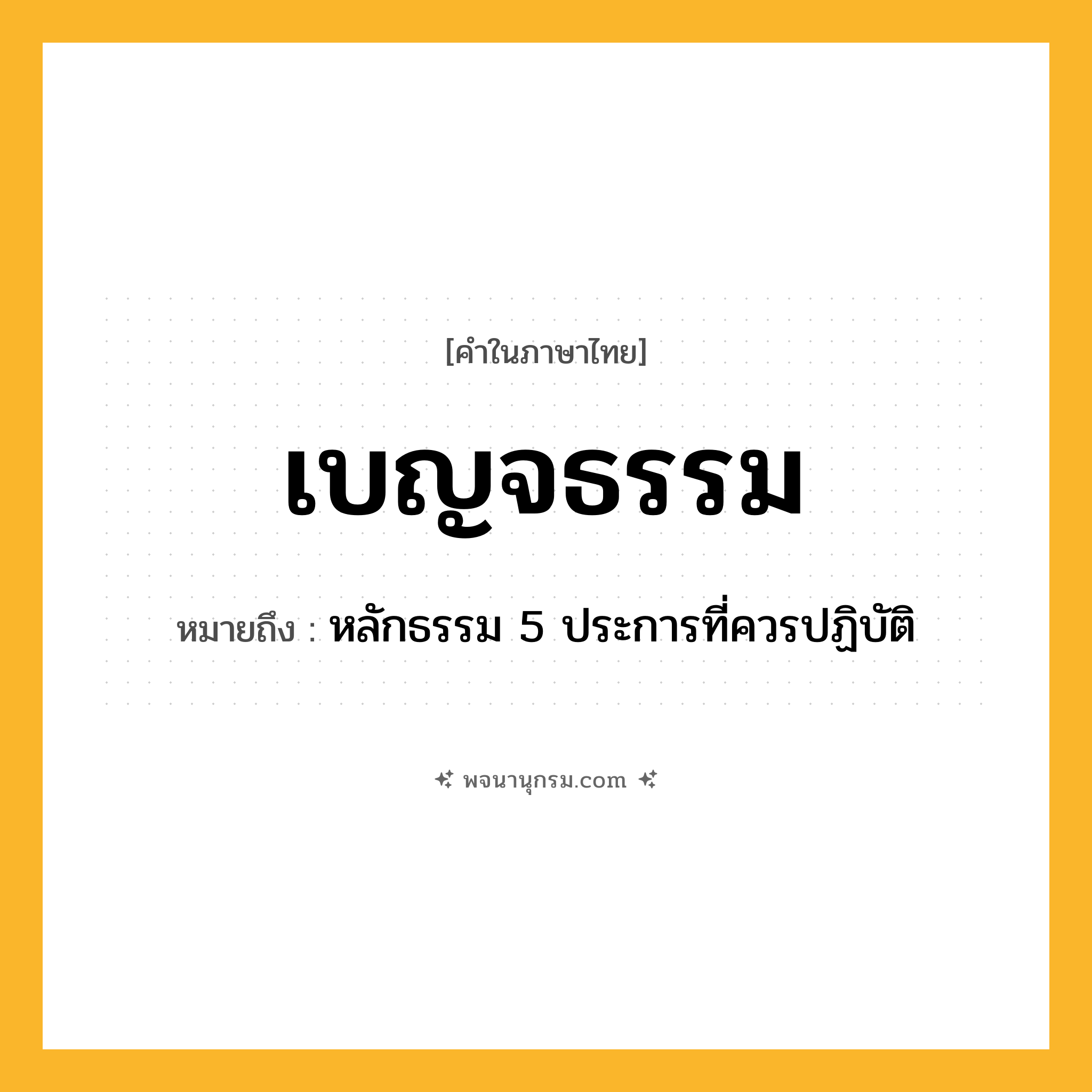 เบญจธรรม ความหมาย หมายถึงอะไร?, คำในภาษาไทย เบญจธรรม หมายถึง หลักธรรม 5 ประการที่ควรปฏิบัติ ประเภท คำนาม หมวด คำนาม
