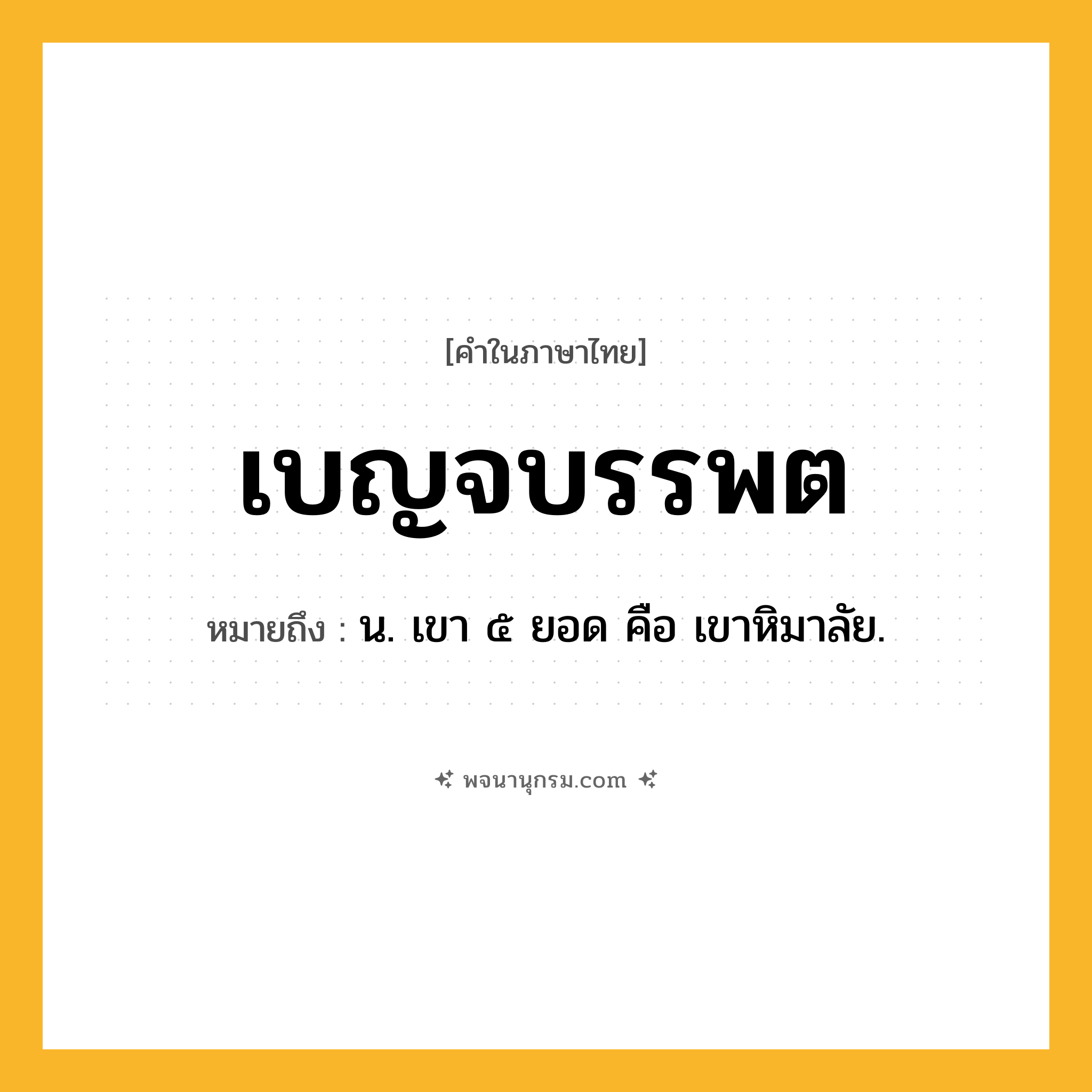 เบญจบรรพต ความหมาย หมายถึงอะไร?, คำในภาษาไทย เบญจบรรพต หมายถึง น. เขา ๕ ยอด คือ เขาหิมาลัย.