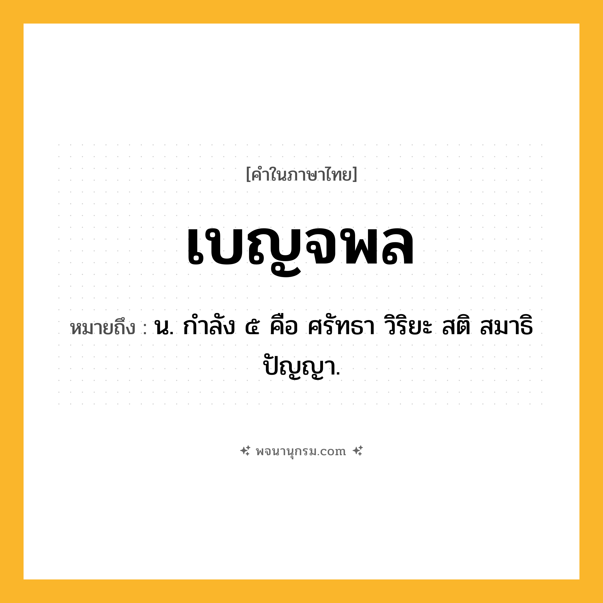 เบญจพล ความหมาย หมายถึงอะไร?, คำในภาษาไทย เบญจพล หมายถึง น. กําลัง ๕ คือ ศรัทธา วิริยะ สติ สมาธิ ปัญญา.