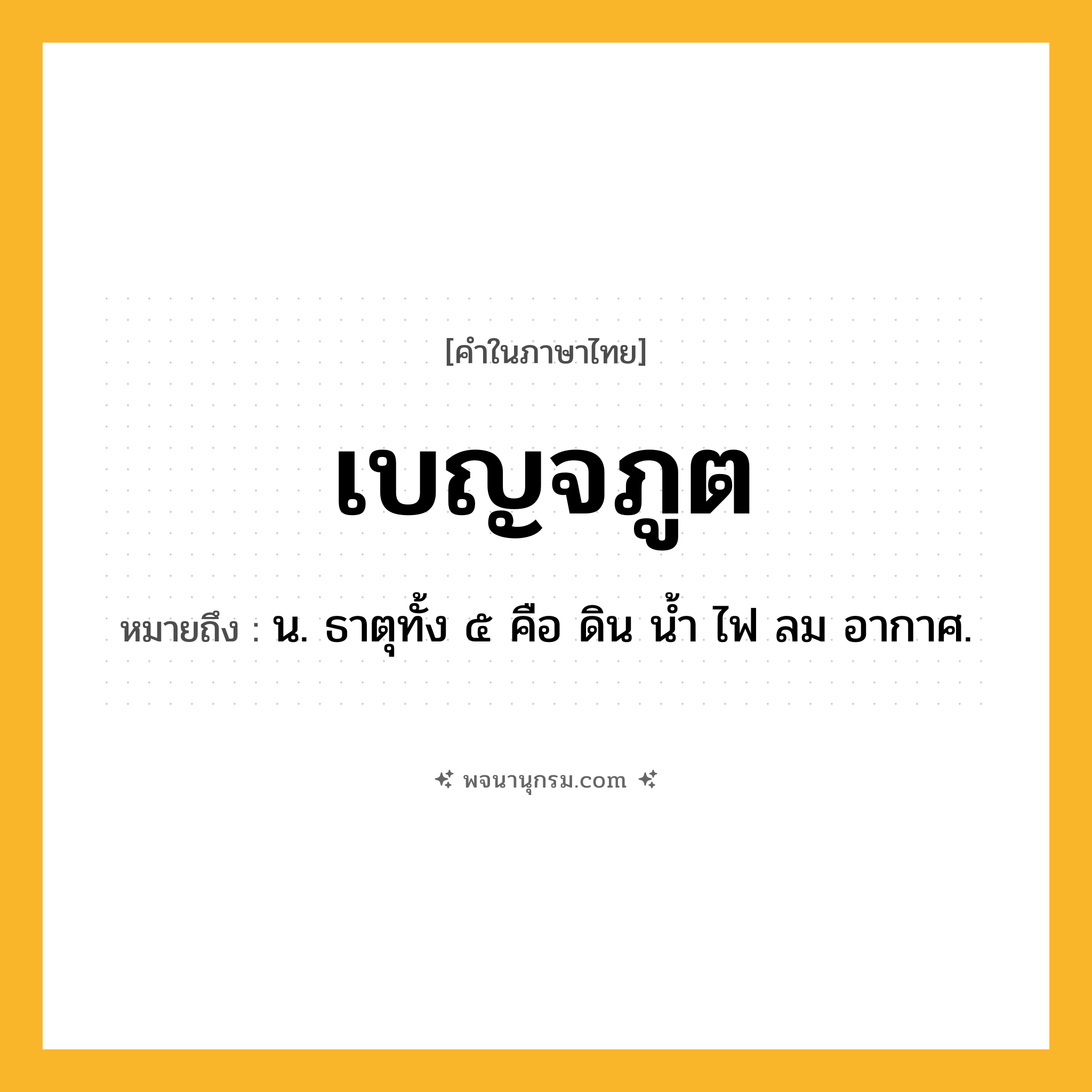 เบญจภูต ความหมาย หมายถึงอะไร?, คำในภาษาไทย เบญจภูต หมายถึง น. ธาตุทั้ง ๕ คือ ดิน นํ้า ไฟ ลม อากาศ.