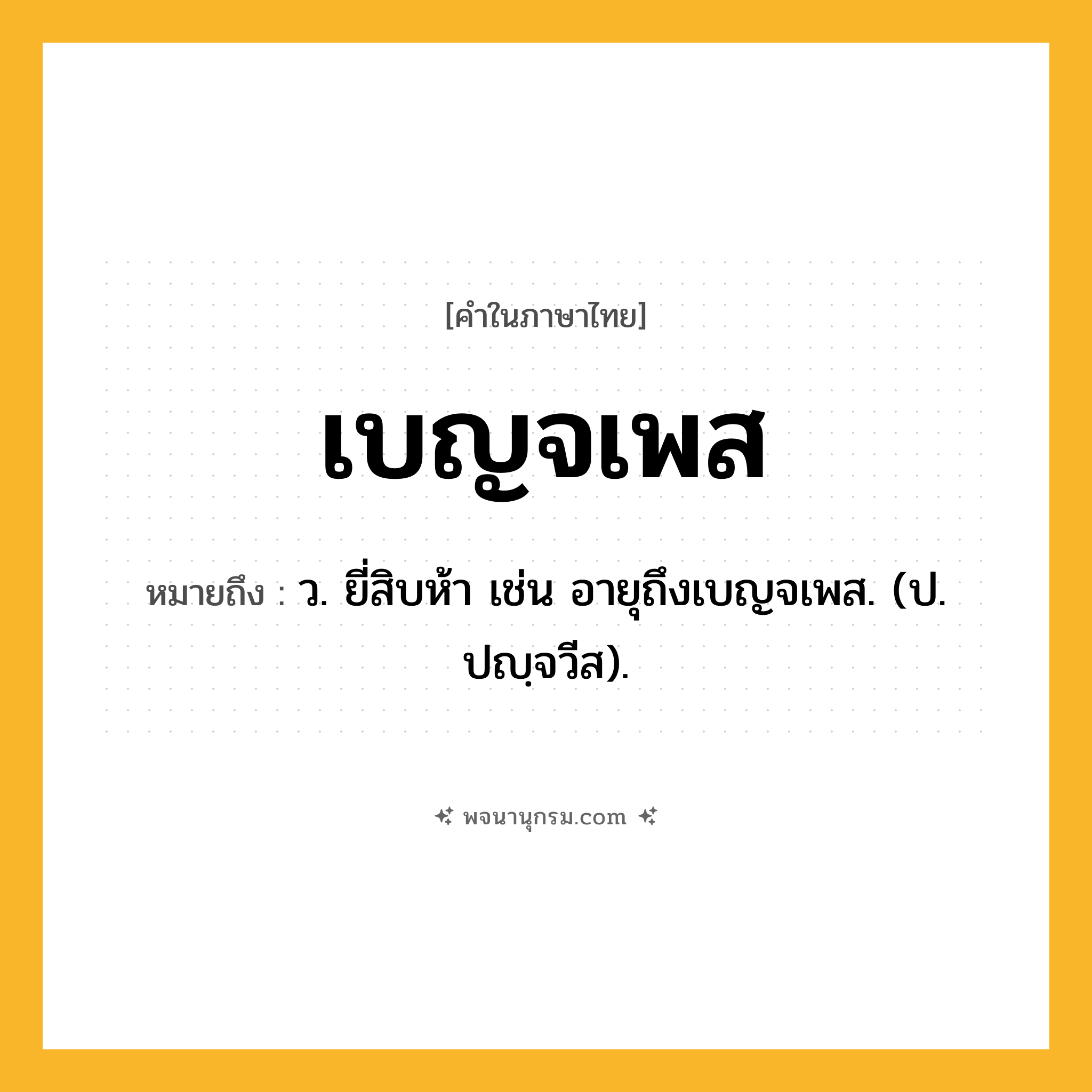 เบญจเพส ความหมาย หมายถึงอะไร?, คำในภาษาไทย เบญจเพส หมายถึง ว. ยี่สิบห้า เช่น อายุถึงเบญจเพส. (ป. ปญฺจวีส).